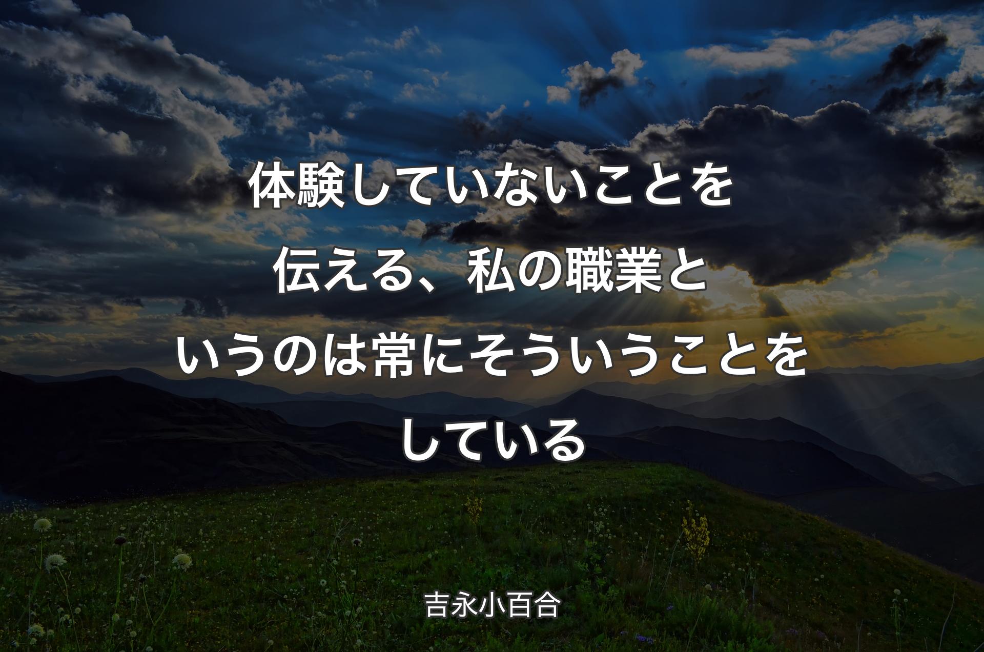 体験していないことを伝える、私の職業というのは常にそういうことをしている - 吉永小百合