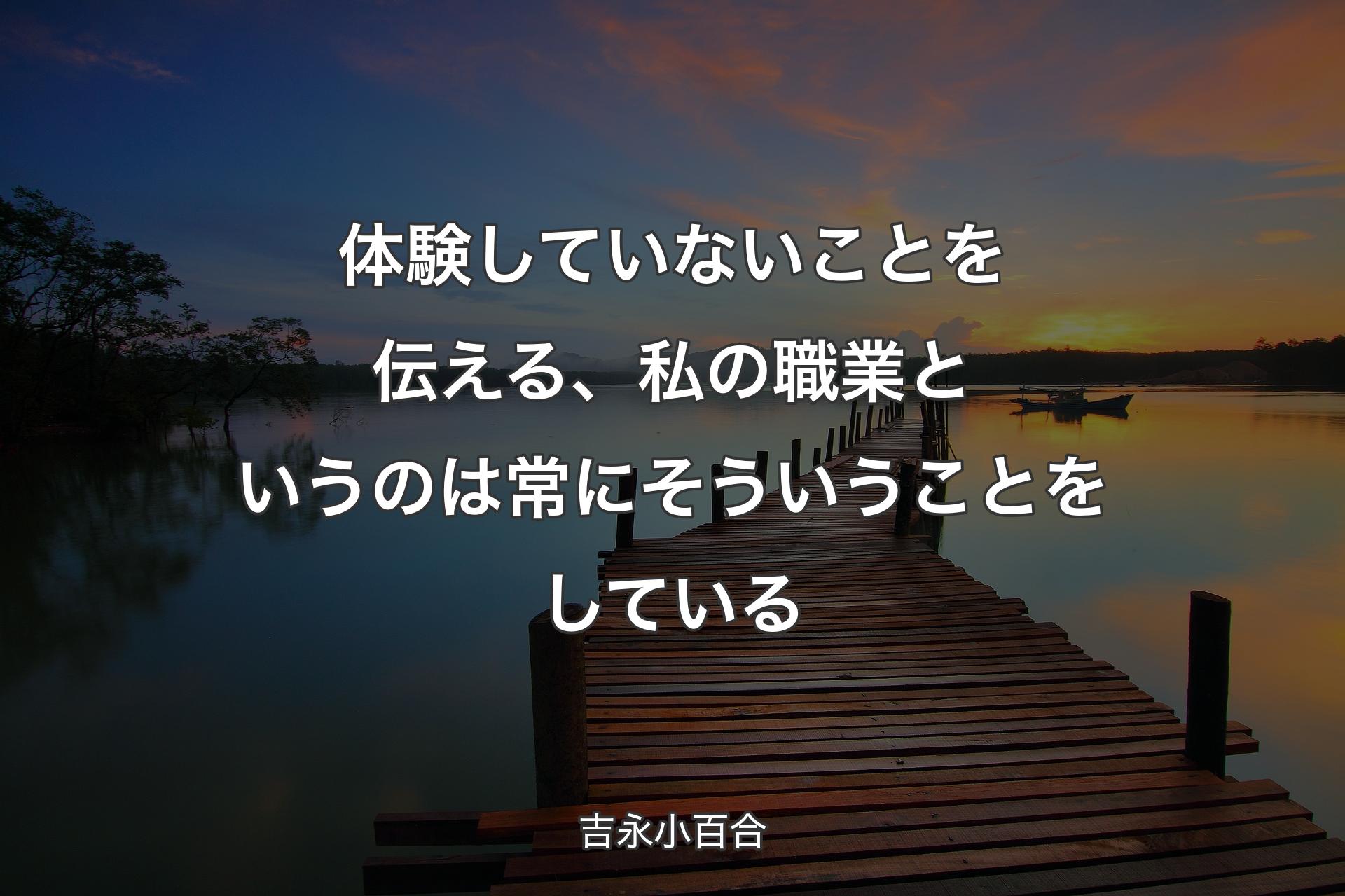 体験していないことを伝える、私の職業というのは常にそういうことをしている - 吉永小百合