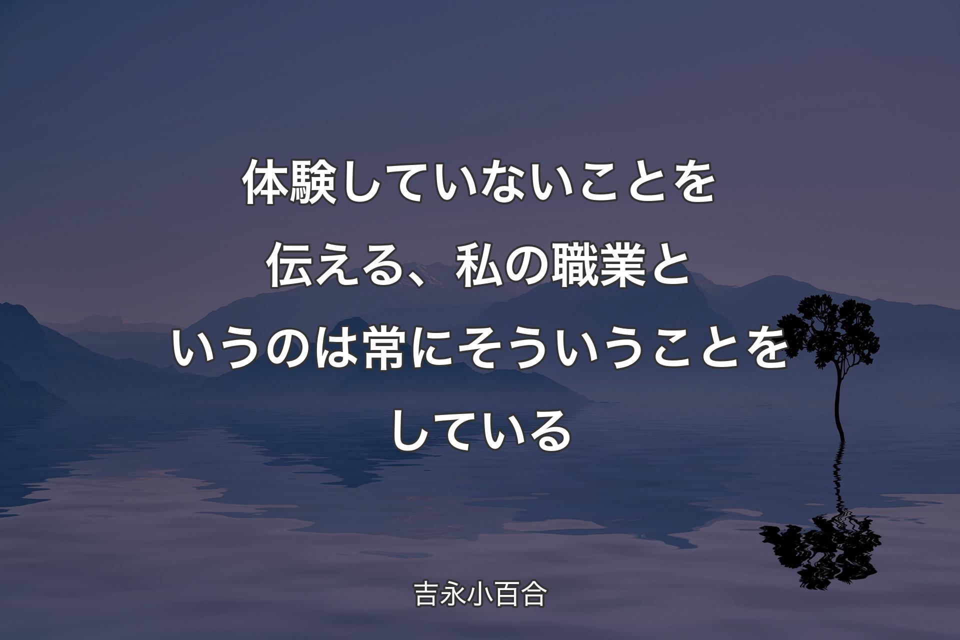 体験していないことを伝える、私の職業というのは常にそういうことをしている - 吉永小百合