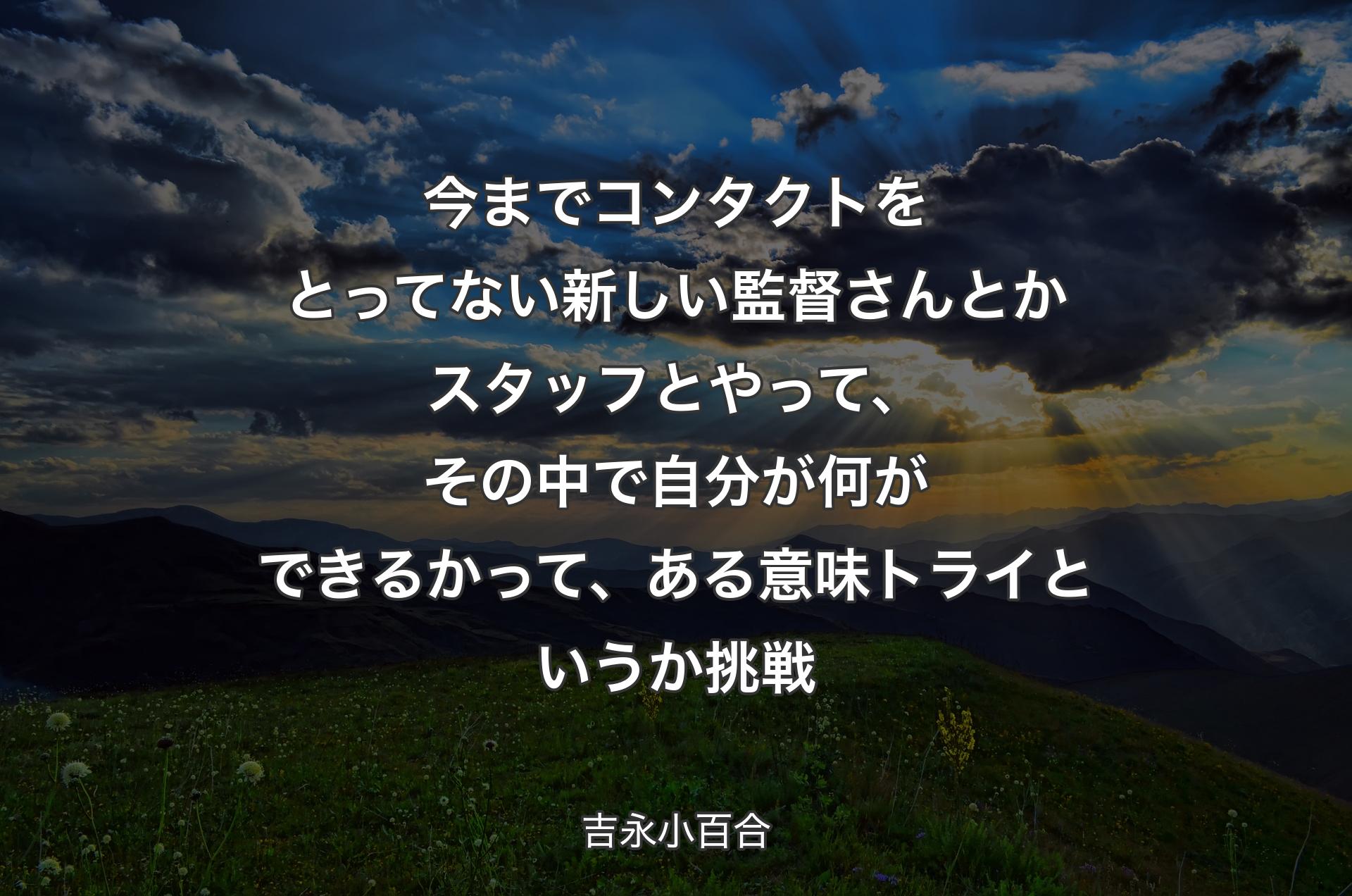 今までコンタクトをとってない新しい監督さんとかスタッフとやって、その中で自分が何ができるかって、ある意味トライというか挑戦 - 吉永小百合