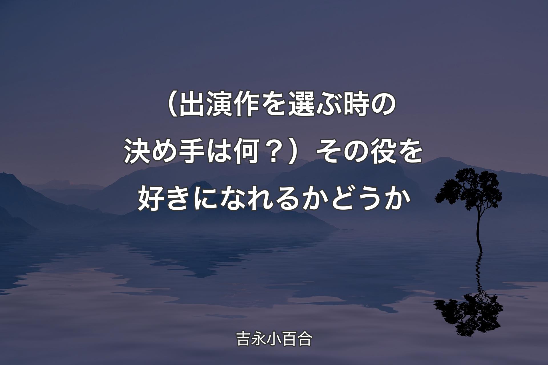 【背景4】（出演作を選ぶ時の決め手は何？）その役を好きになれるかどうか - 吉永小百合