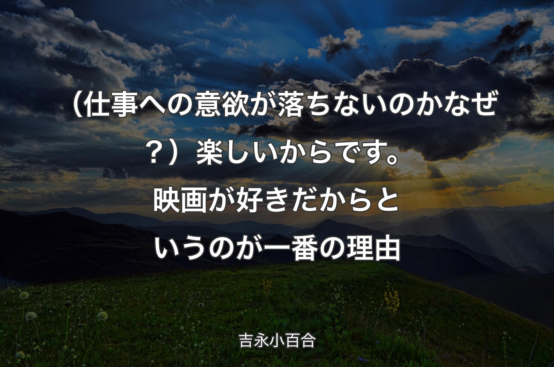 （仕事への意欲が落ちないのかなぜ？）楽しいからです。映画が好きだからというのが一番の理由 - 吉永小百合