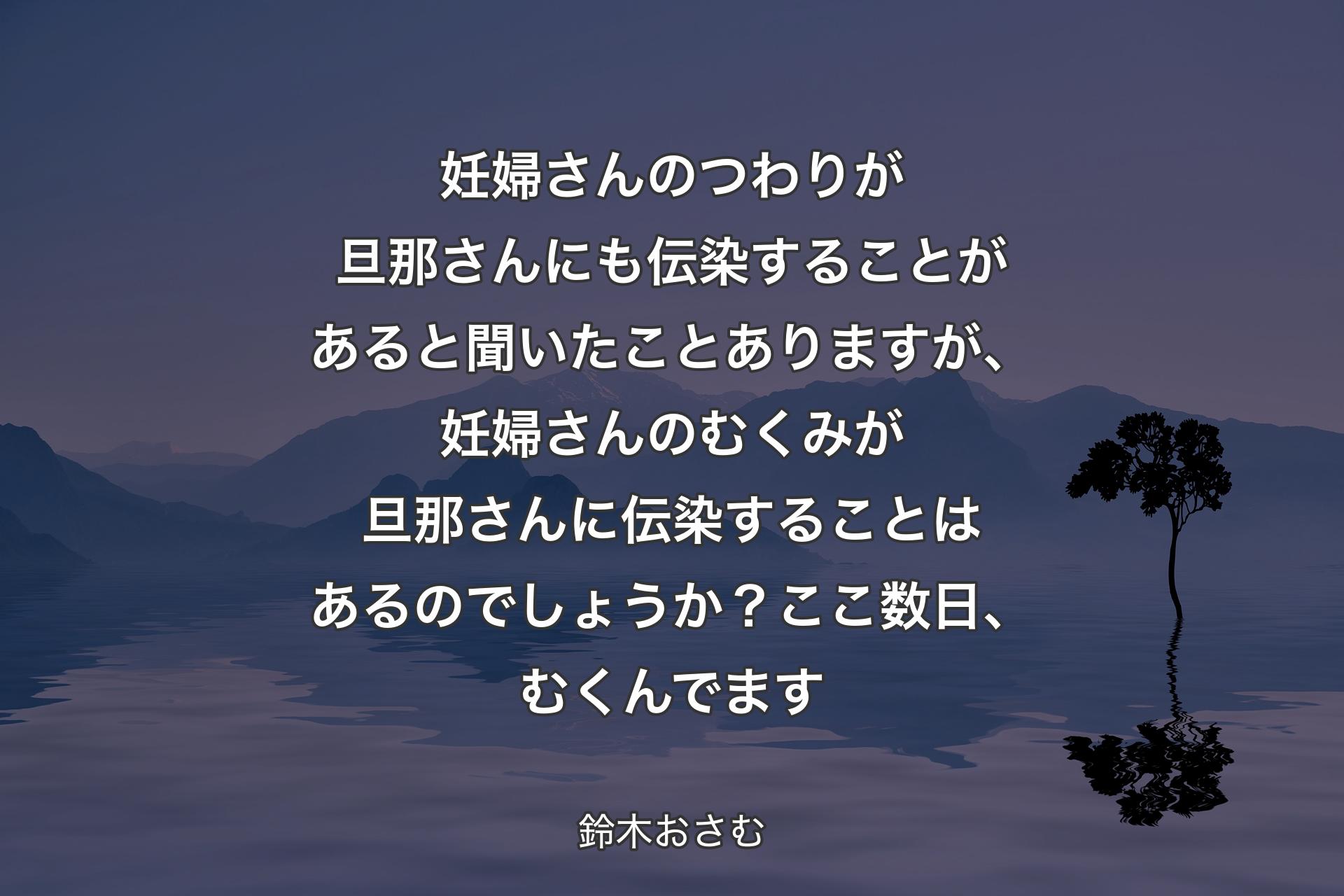 【背景4】妊婦さんのつわりが旦那さんにも伝染することがあると聞いたことありますが、妊婦さんのむくみが旦那さんに伝染することはあるのでしょうか？ここ数日、むくんでます - 鈴木おさむ