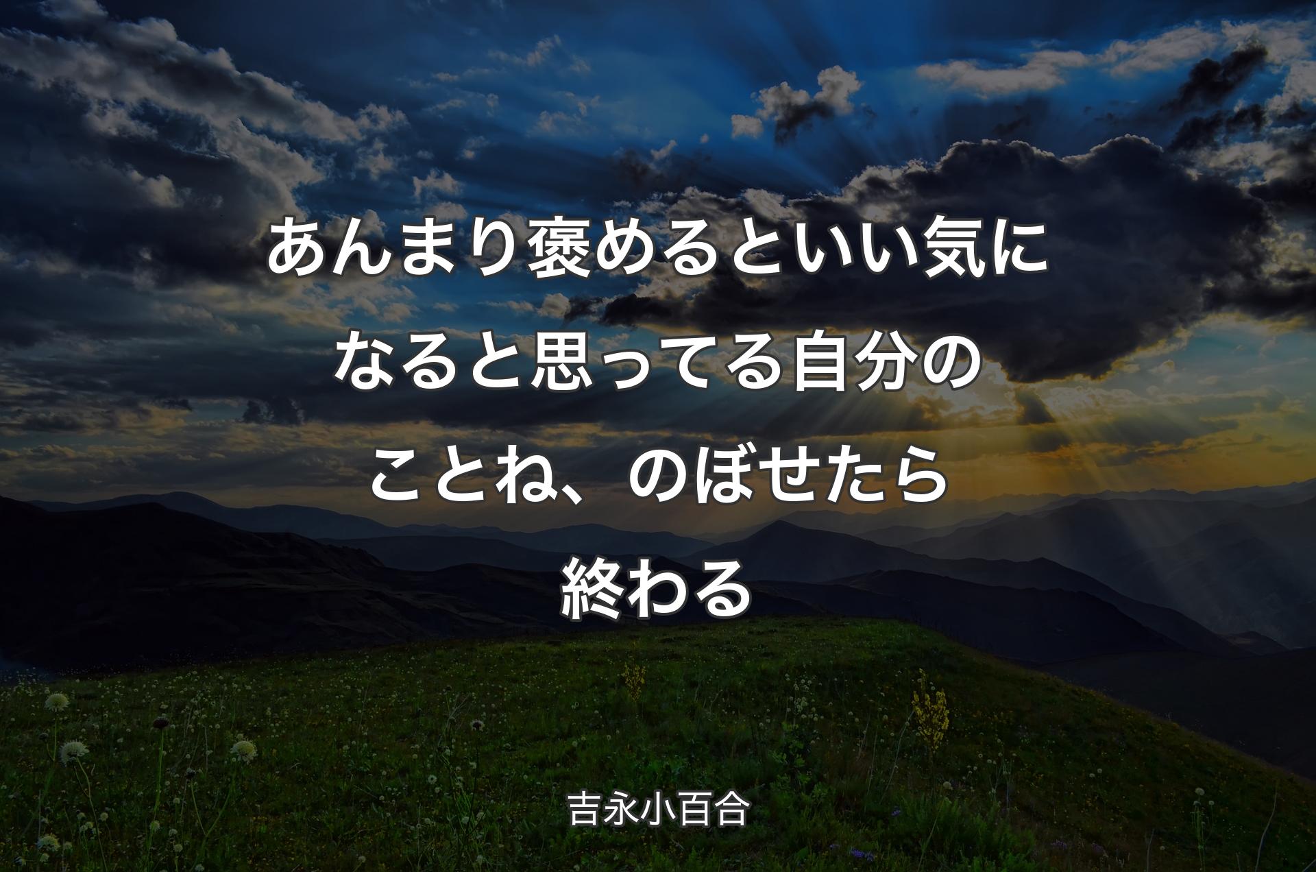 あんまり褒めるといい気になると思ってる自分のことね、のぼせたら終わる - 吉永小百合