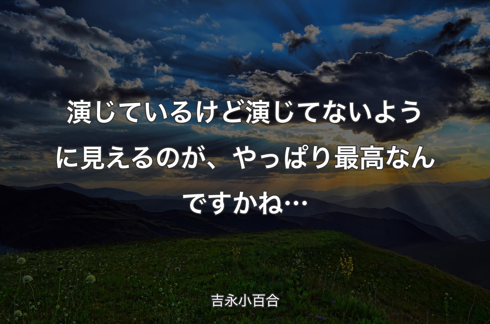 演じているけど演じてないように見えるのが、やっぱり最高なんですかね… - 吉永小百合