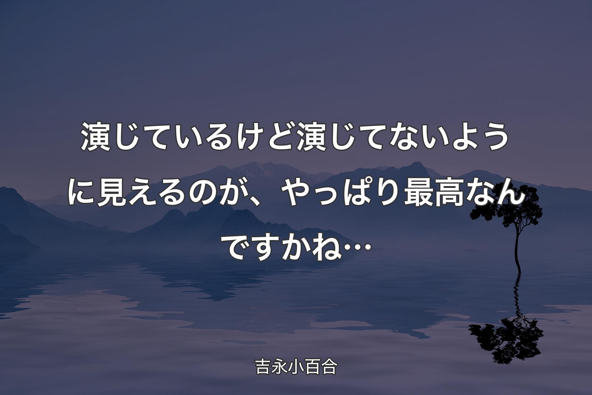 演じているけど演じてないように見えるのが、やっぱり最高なんですかね… - 吉永小百合