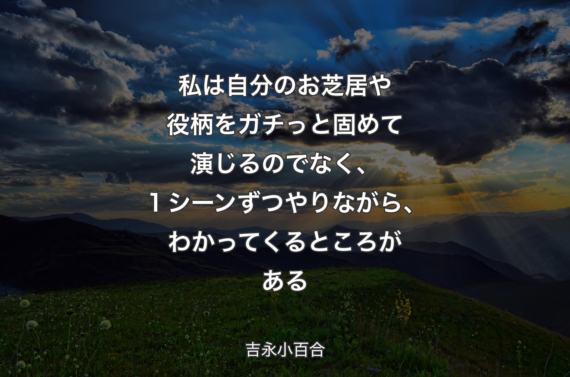 私は自分のお��芝居や役柄をガチっと固めて演じるのでなく、１シーンずつやりながら、わかってくるところがある - 吉永小百合