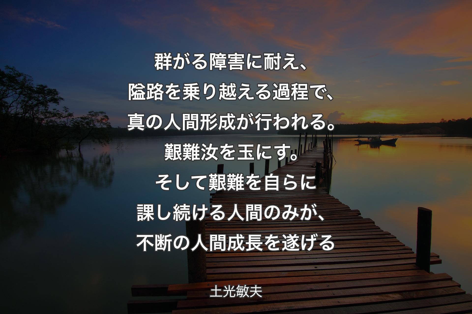 【背景3】群がる障害に耐え、隘路を乗り越える過程で、真の人間形成が行われる。艱難汝を玉にす。そして艱難を自らに課し続ける人間のみが、不断の人間成長を遂げる - 土光敏夫