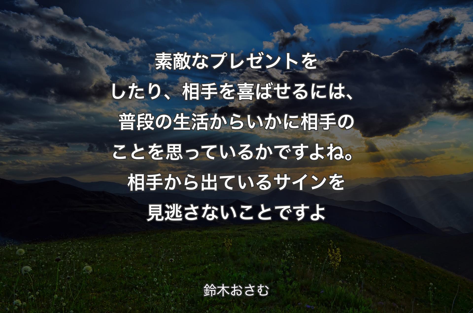 素敵なプレゼントをしたり、相手を喜ばせるには、普段の生活からいかに相手のことを思っているかですよね。相手から出ているサインを見逃さないことですよ - 鈴木おさむ