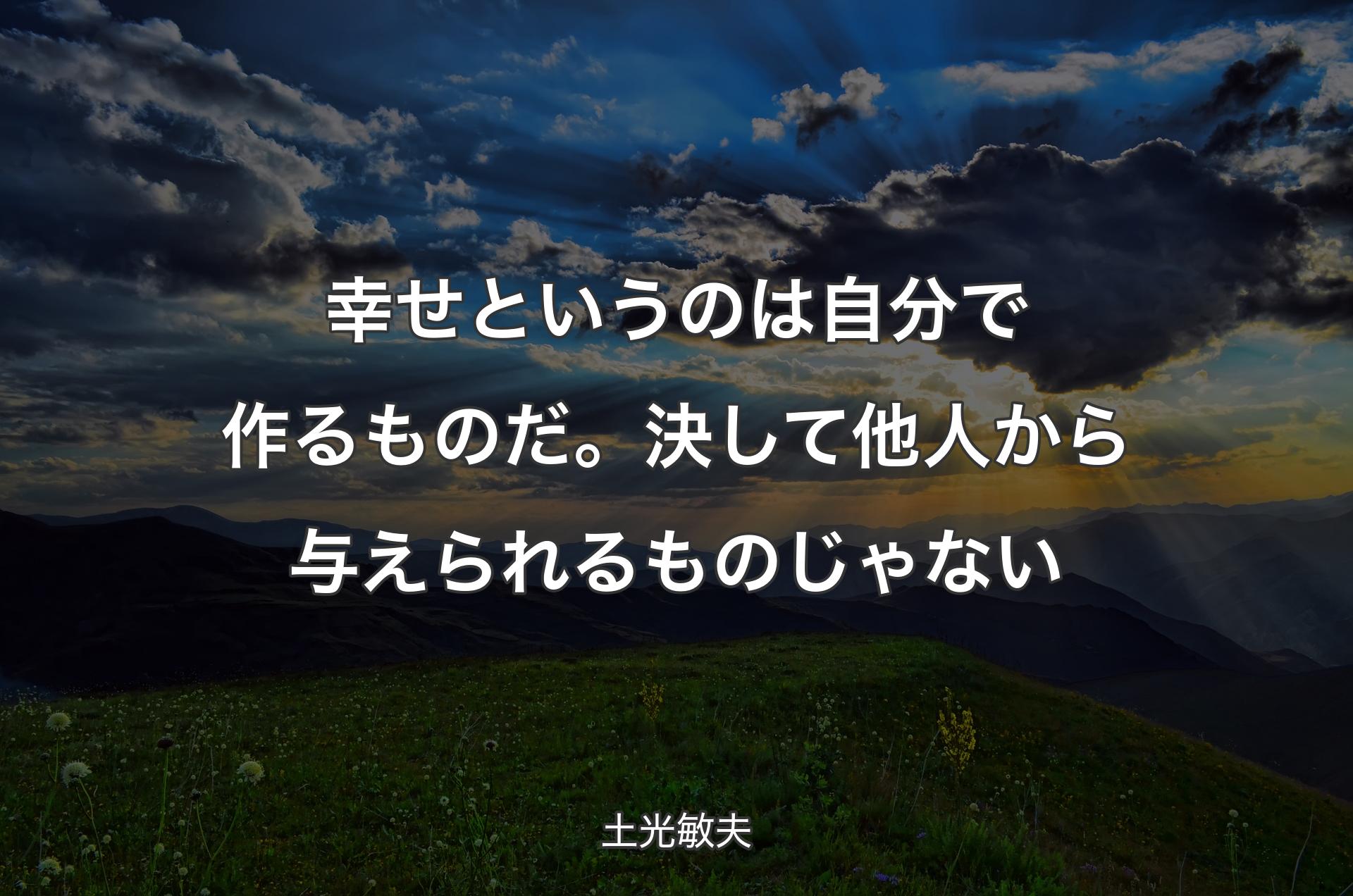 幸せというのは自分で作るものだ。 決して他人から与えられるものじゃない - 土光敏夫