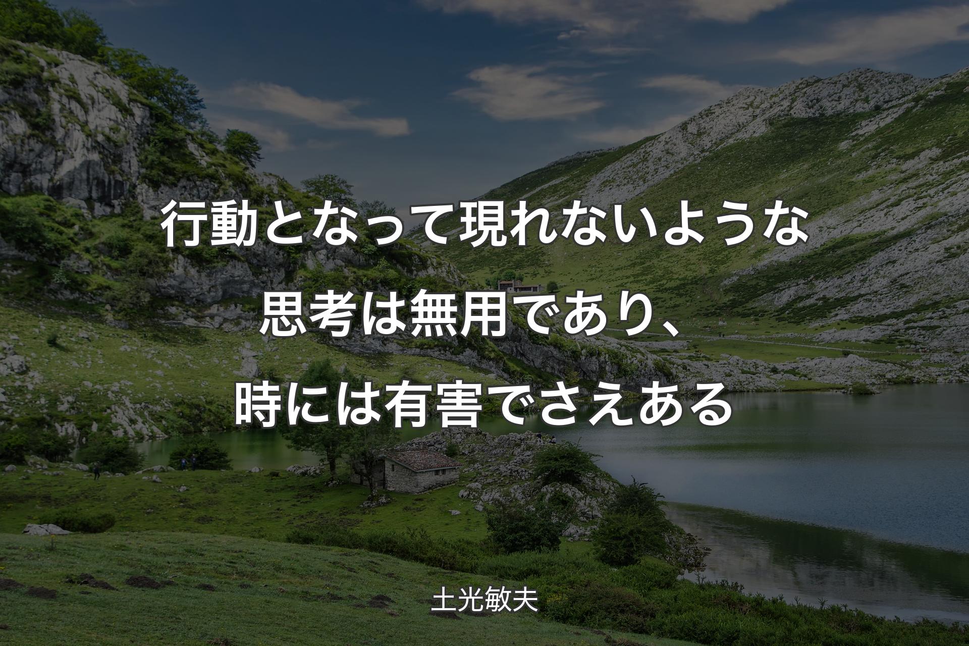 行動となって現れないような思考は無用であり、時には有害でさえある - 土光敏夫