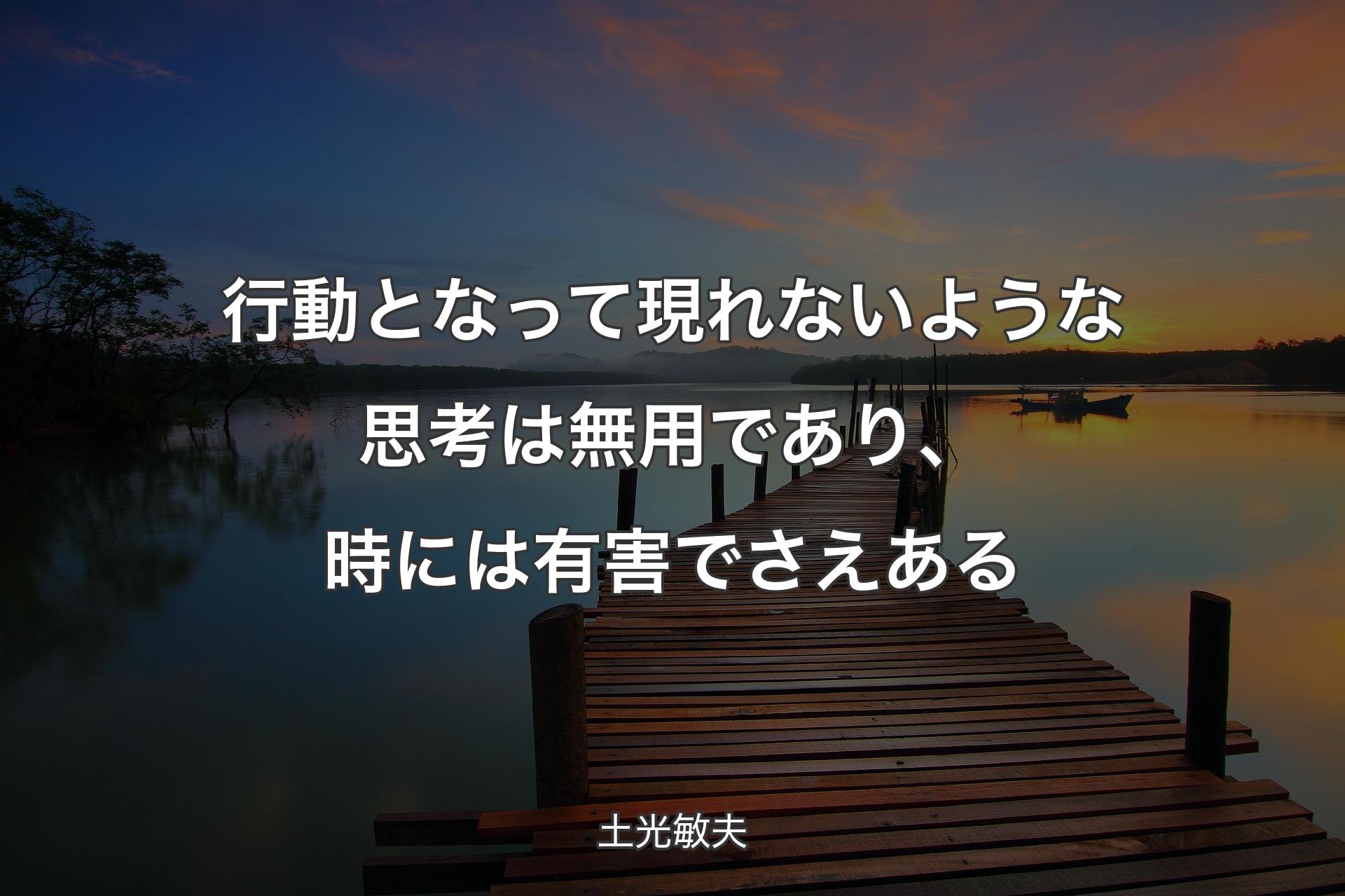 行動となって現れないような思考は無用であり、時には有害でさえある - 土光敏夫