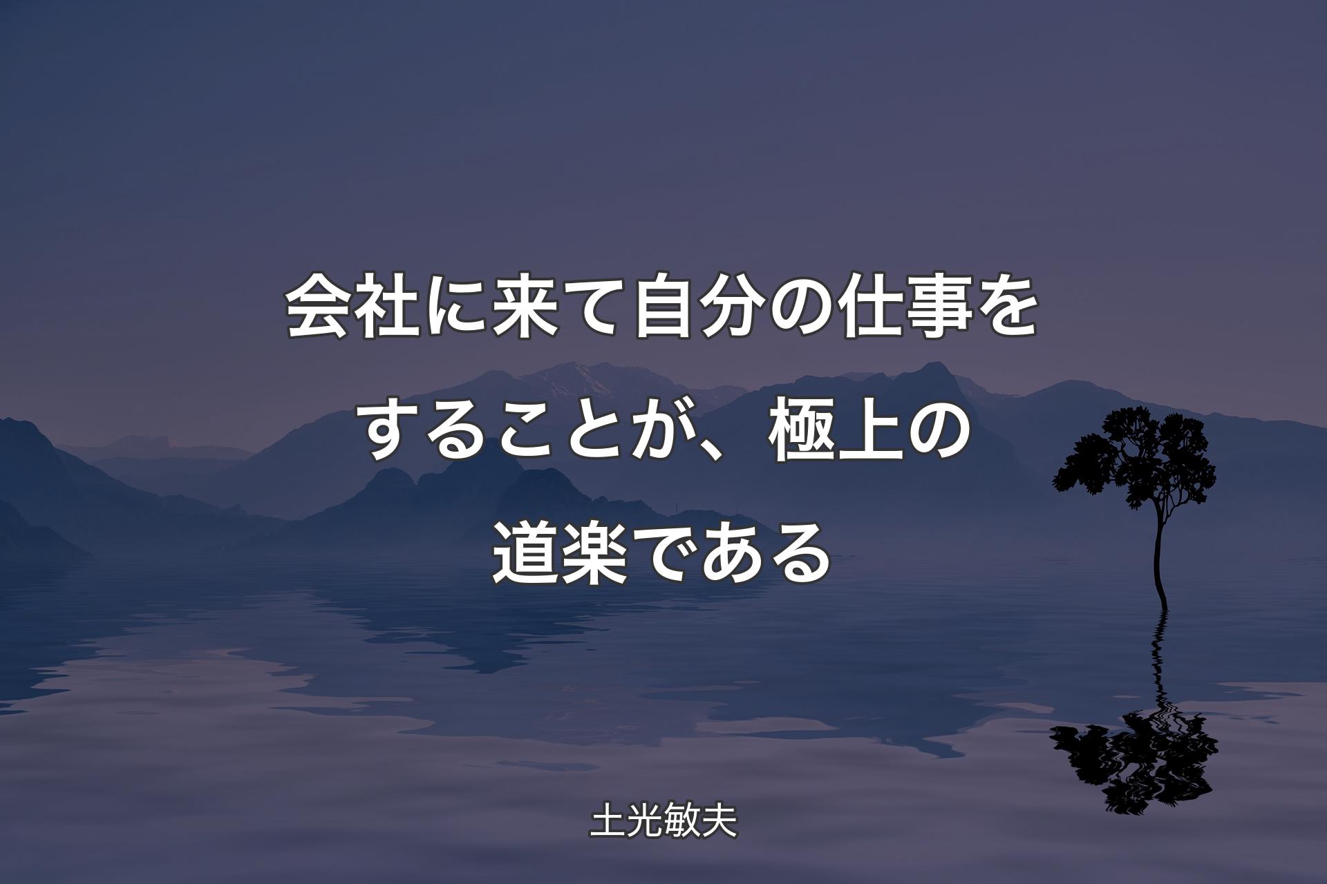 会社に来て自分の仕事をすることが、極上の道楽である - 土光敏夫