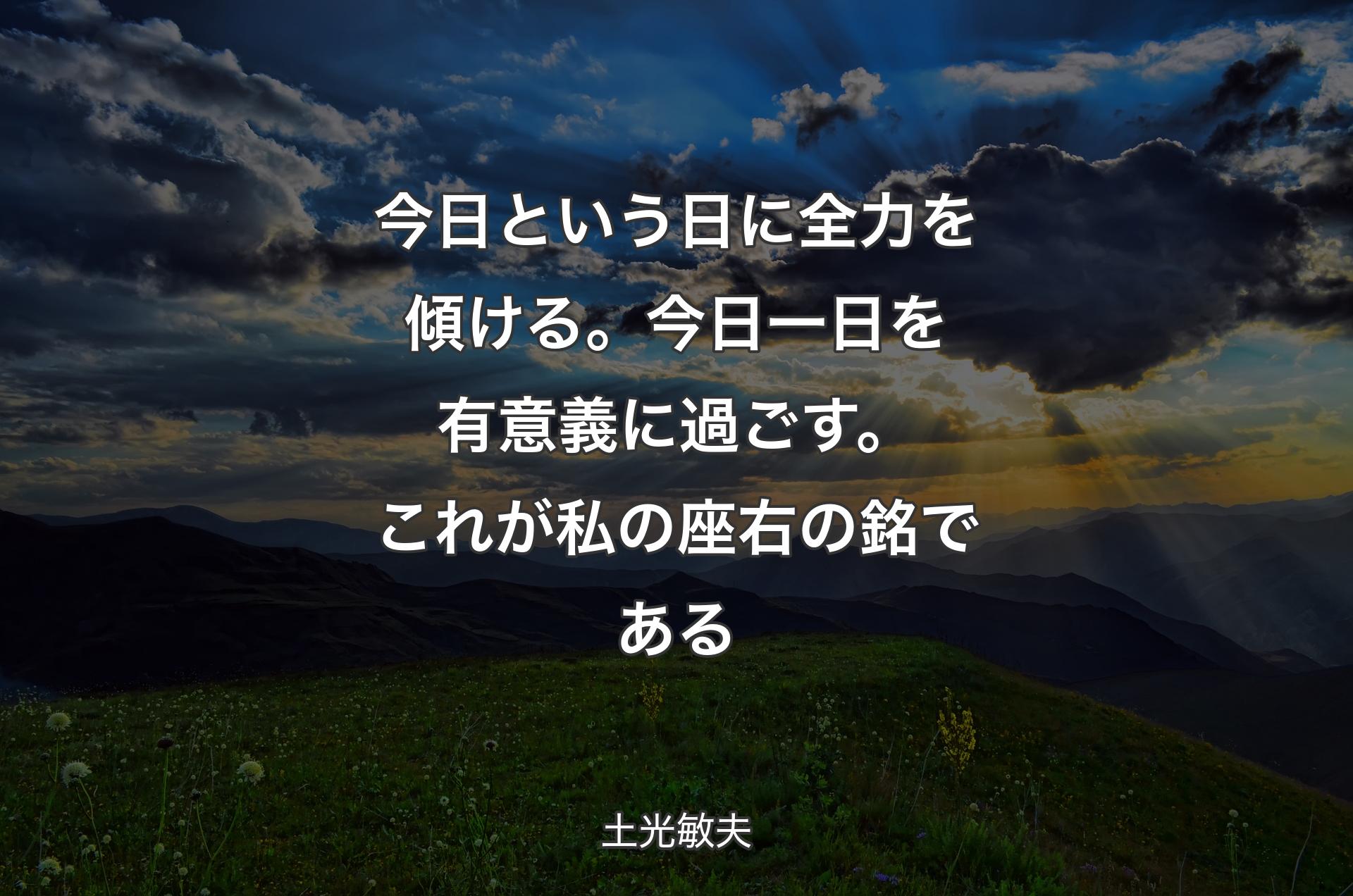 今日という日に全力を傾ける。今日一日を有意義に過ごす。これが私の座右の銘である - 土光敏夫