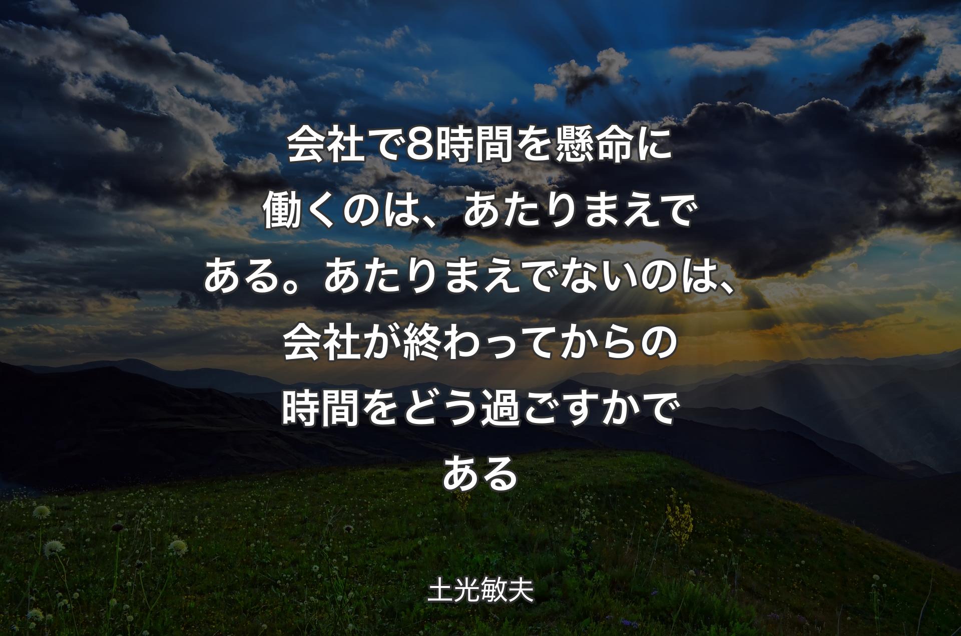 会社で8時間を懸命に働くのは、あたりまえである。あたりまえでないのは、会社が終わってからの時間をどう過ごすかである - 土光敏夫