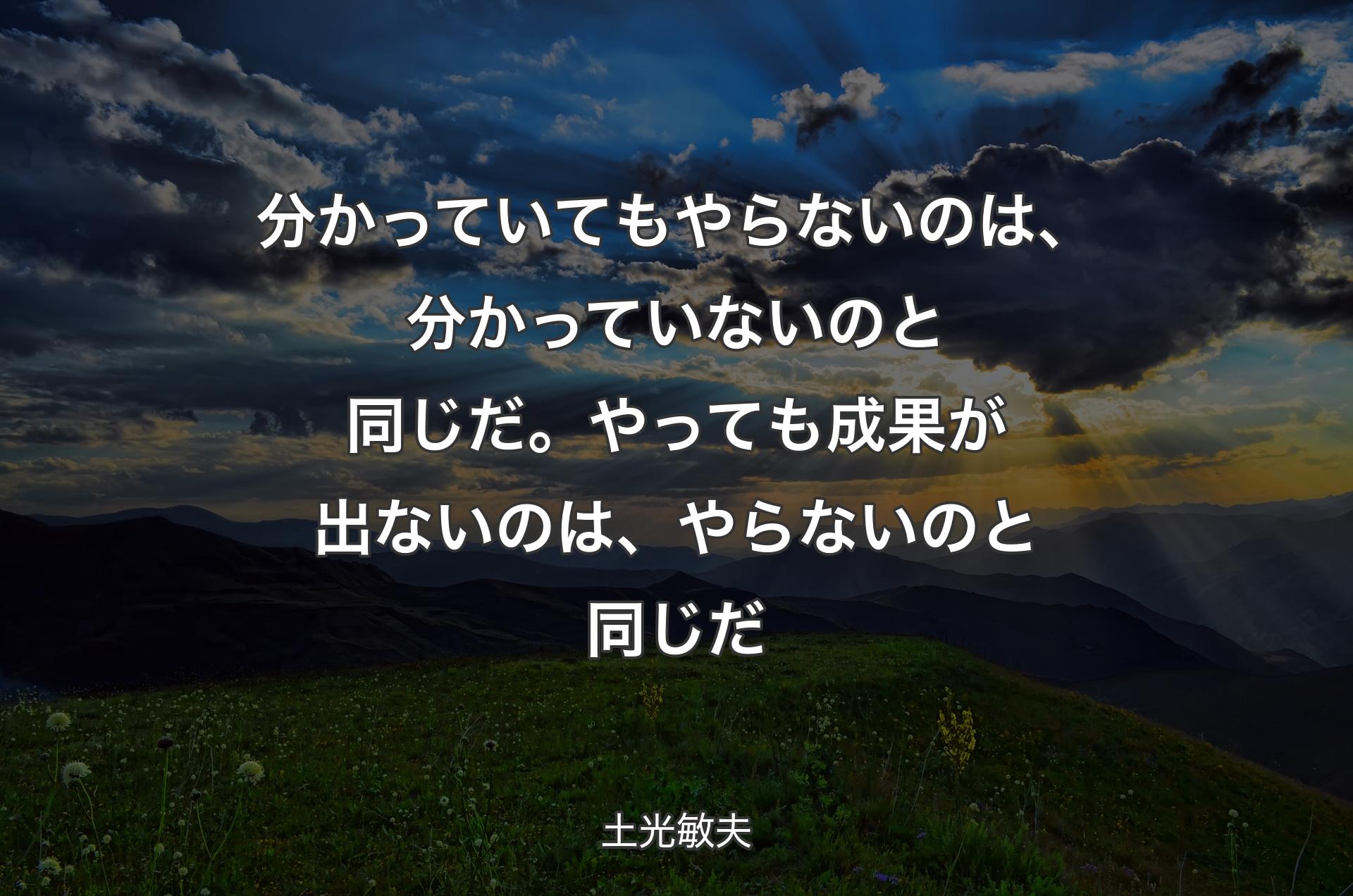 分かっていてもやらないのは�、分かっていないのと同じだ。やっても成果が出ないのは、やらないのと同じだ - 土光敏夫