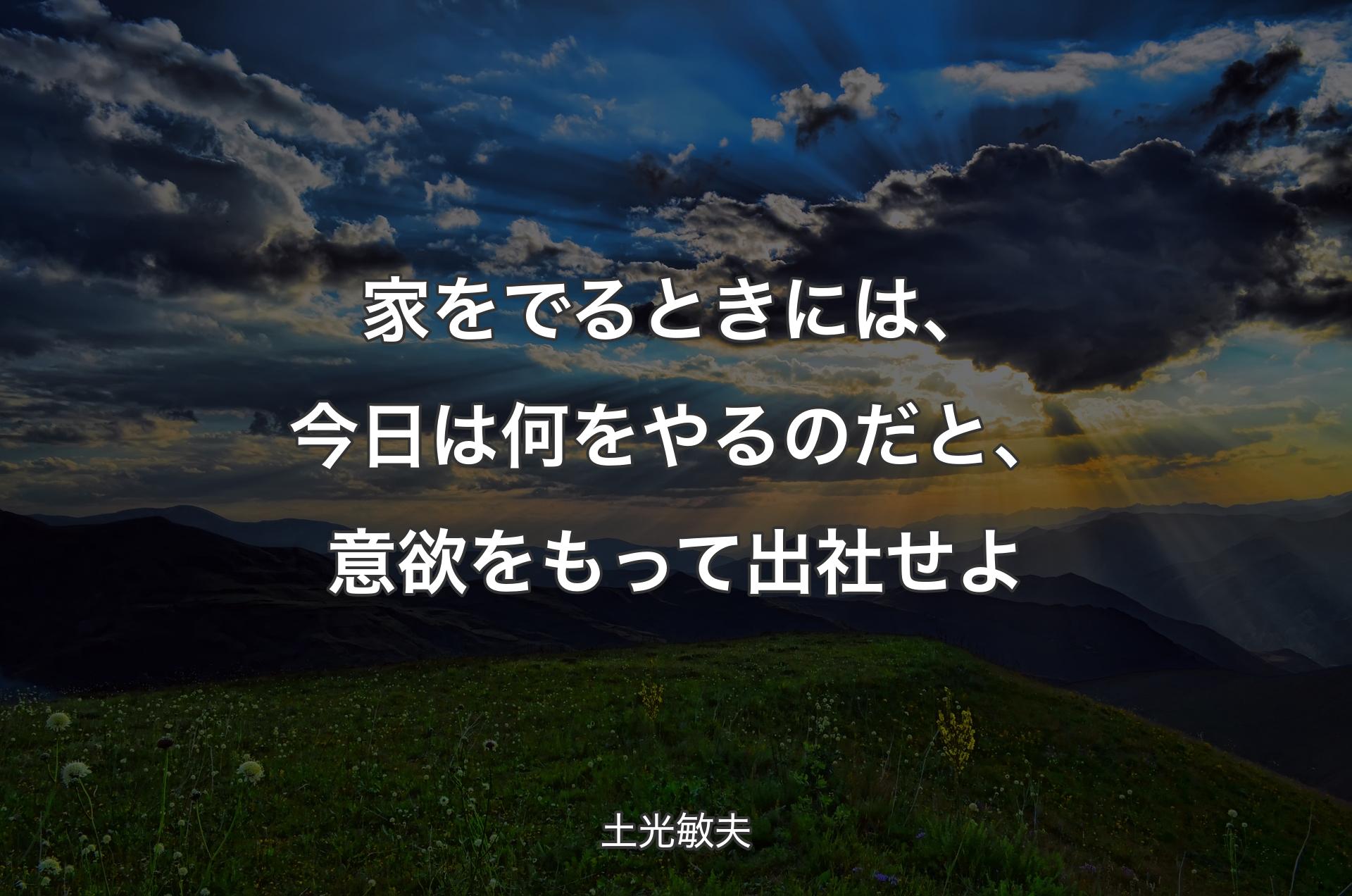 家をでるときには、今日は何をやるのだと、意欲をもって出社せよ - 土光敏夫