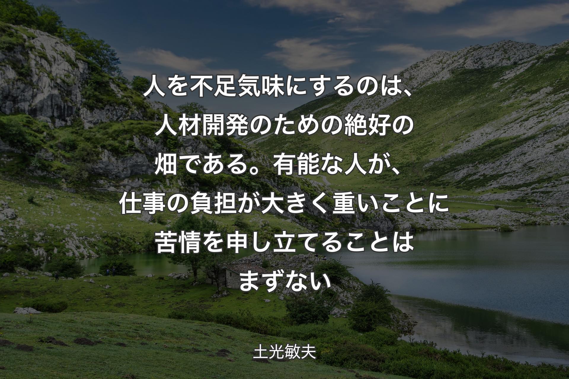 人を不足気味にするのは、人材開発のための絶好の畑である。有能な人が、仕事の負担が大きく重いことに苦情を申し立てることはまずない - 土光敏夫