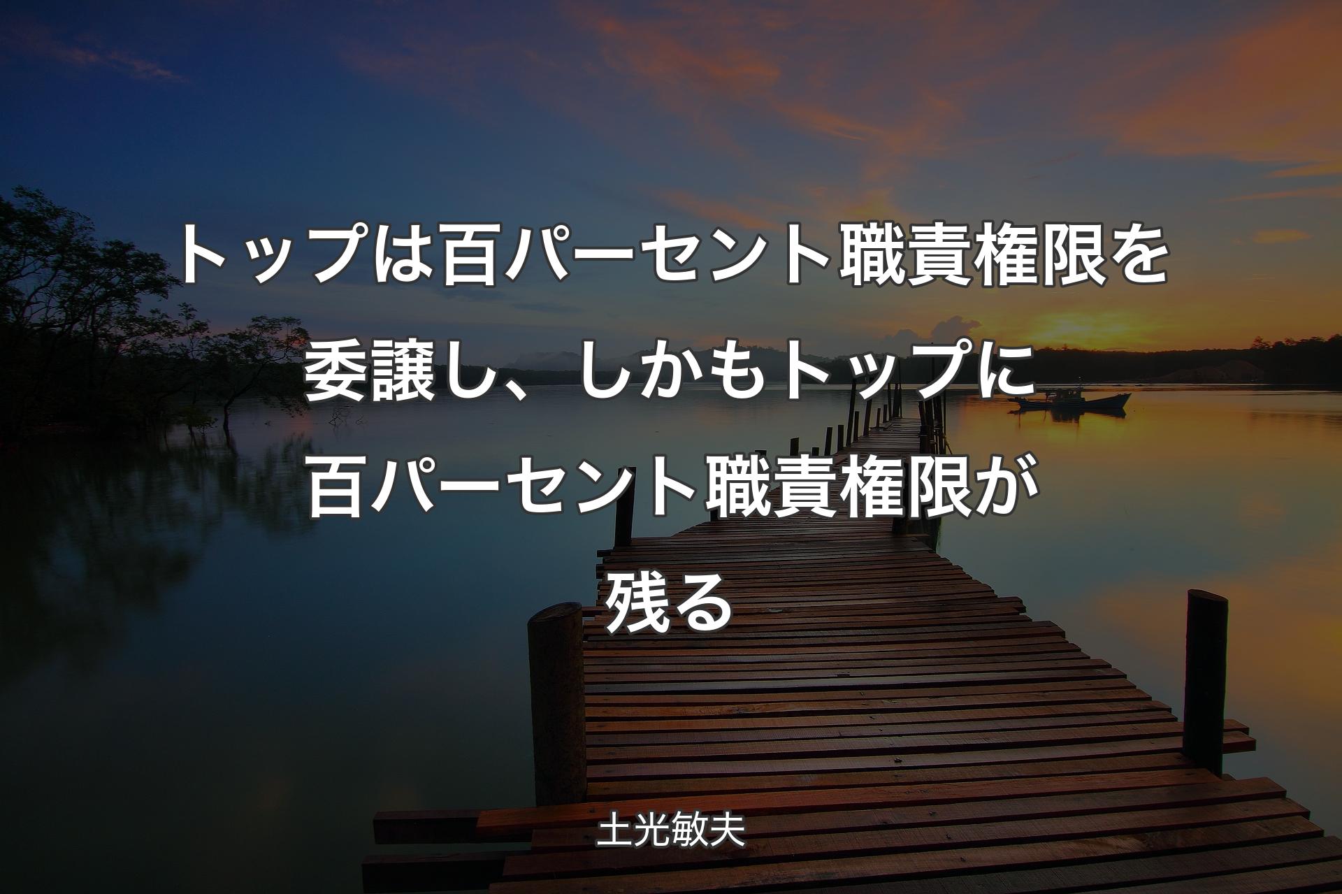 トップは百パーセント職責権限を委譲し、しかもトップに百パーセント職責権限が残る - 土光敏夫