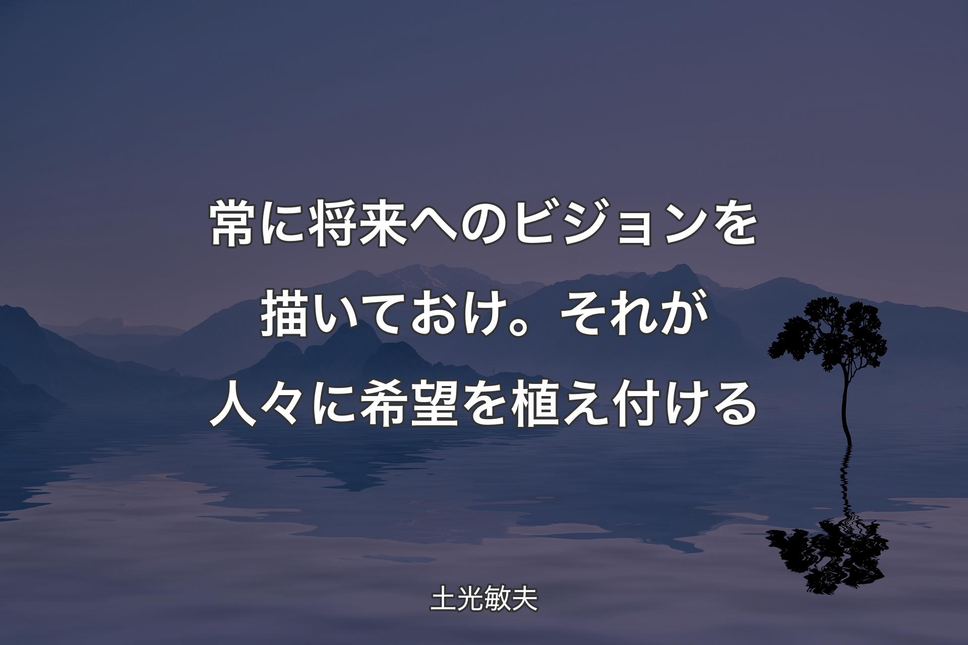 【背景4】常に将来へのビジョンを描いておけ。それが人々に希望を植え付ける - 土光敏夫