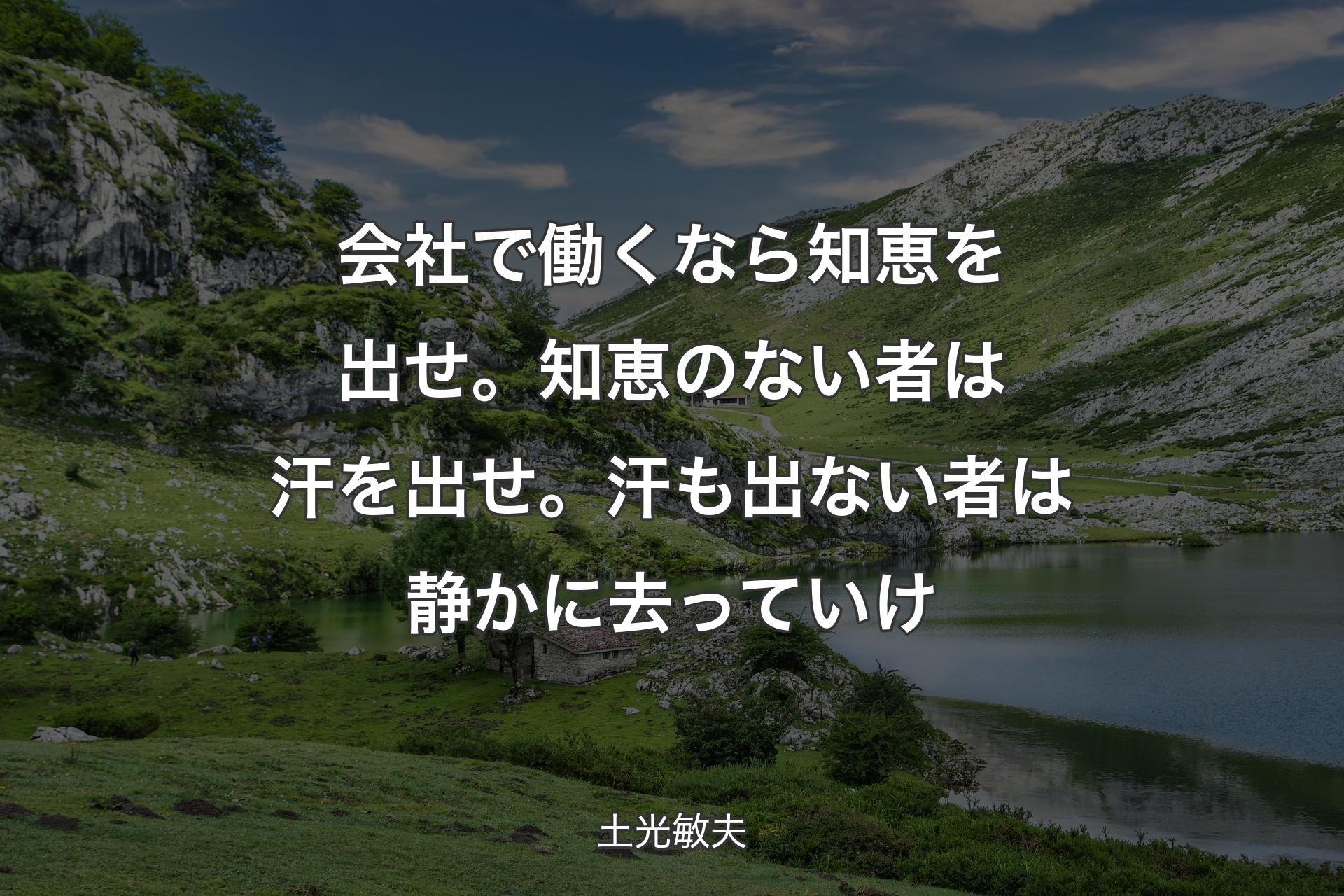 会社で働くなら知恵を出せ。知恵のない者は汗を出せ。汗も出ない者は静かに去っていけ - 土光敏夫