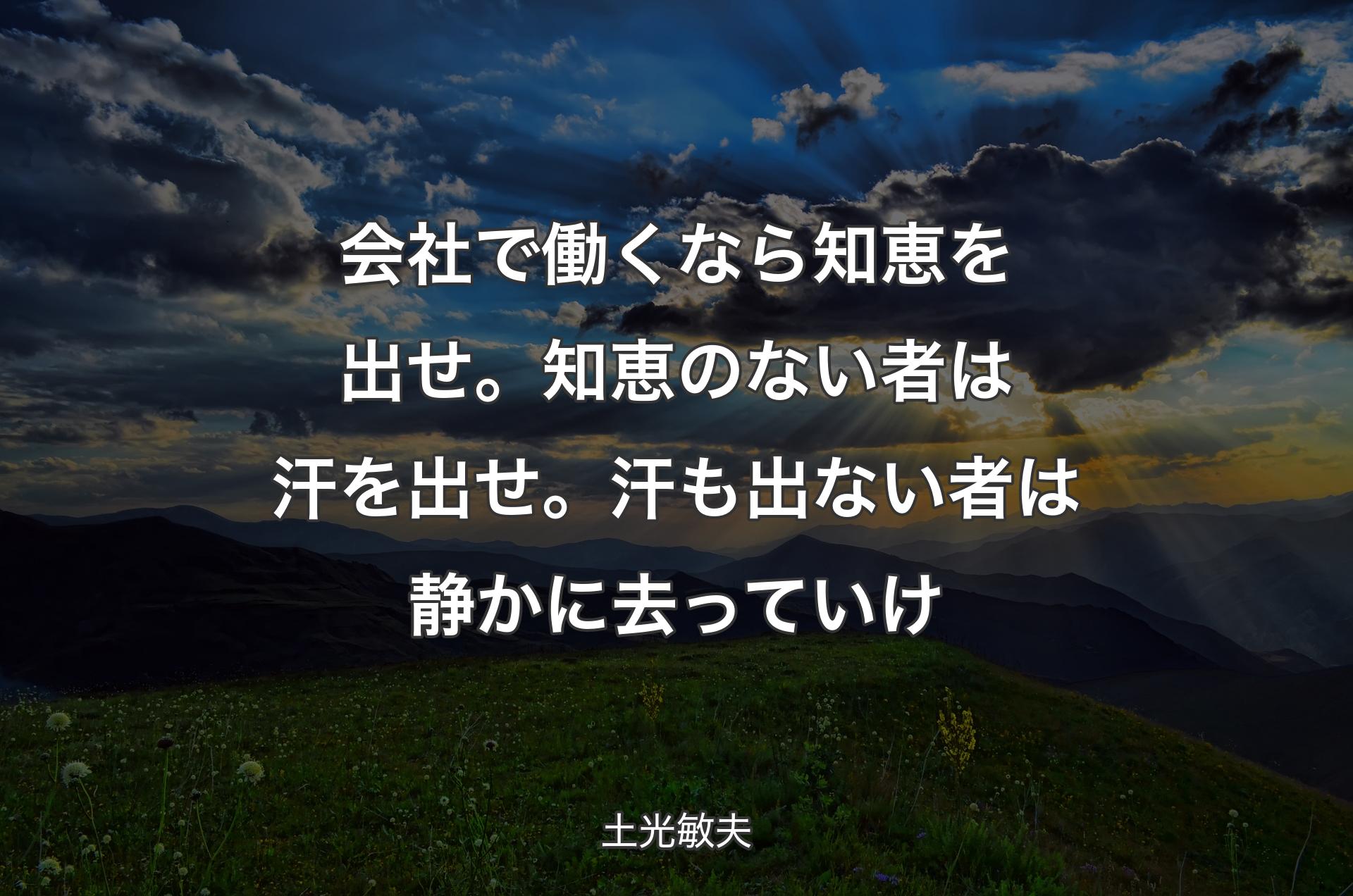 会社で働くなら知恵を出せ。知恵のない者は汗を出せ。汗も出ない者は静かに去っていけ - 土光敏夫