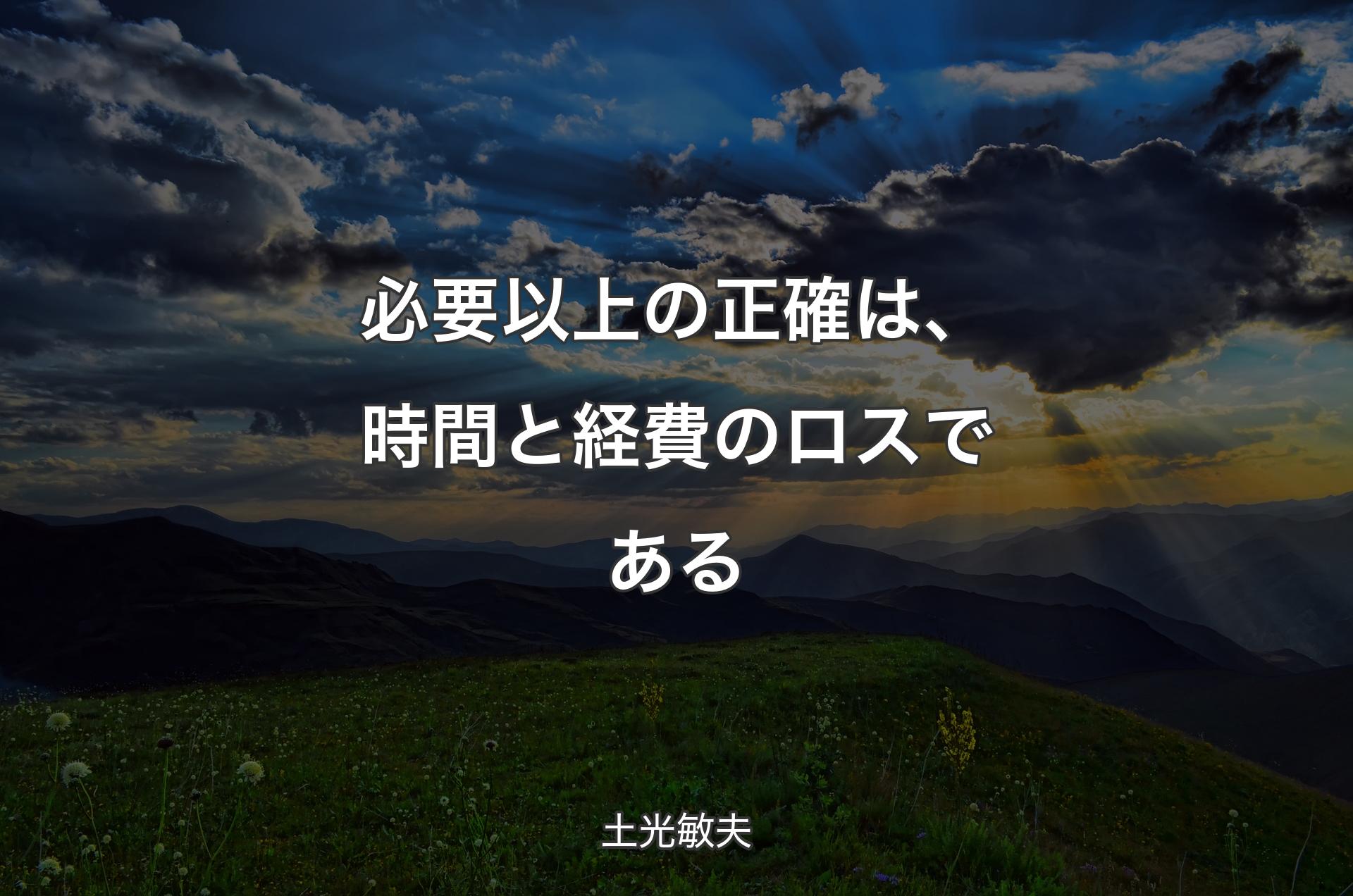 必要以上の正確は、時間と経費のロスである - 土光敏夫