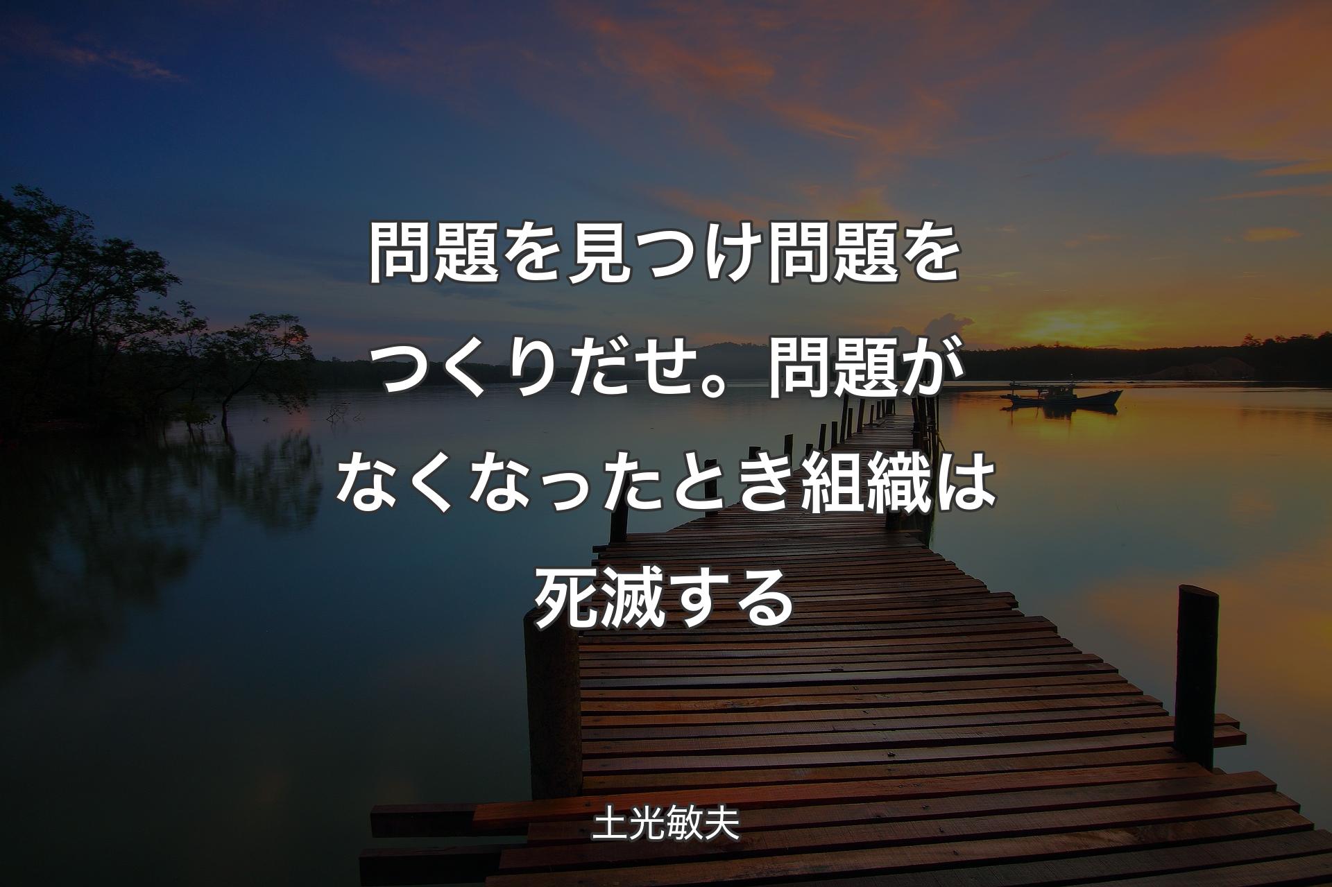 問題を見つけ問題をつくりだせ。問題がなくなったとき組織は死滅する - 土光敏夫