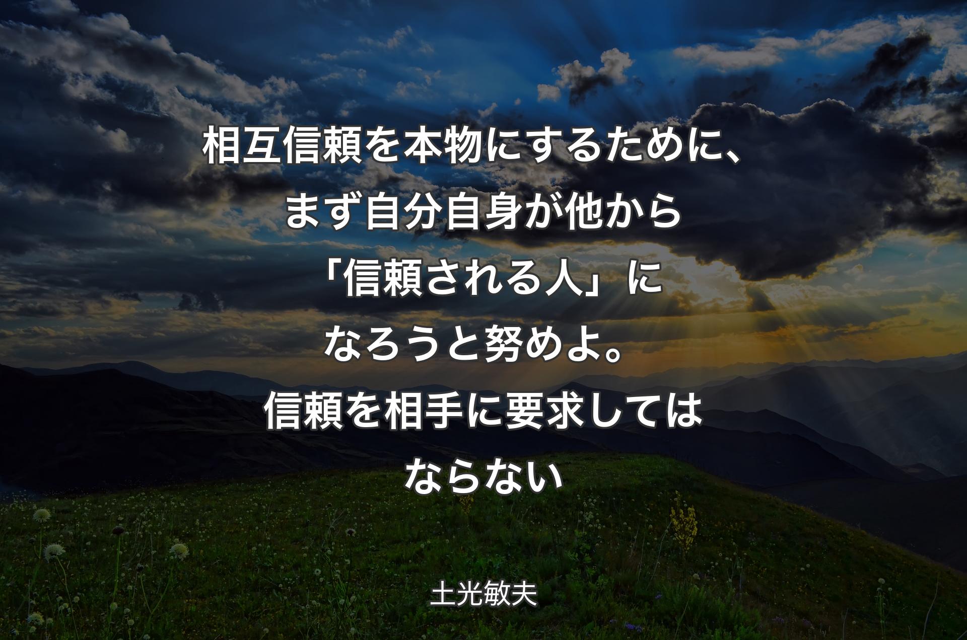 相互信頼を本物にするために、まず自分自身が他から「信頼される人」になろうと努めよ。信頼を相手に要求してはならない - 土光敏夫