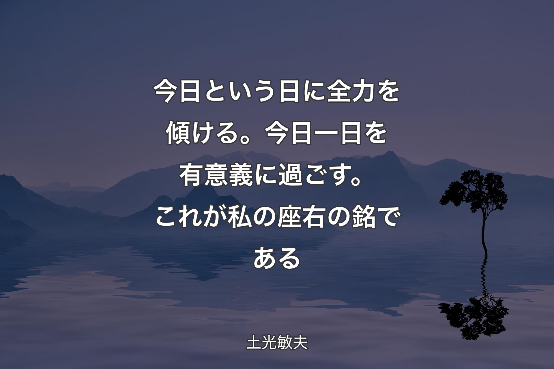 今日という日に全力を傾ける。今日一日を有意義に過ごす。これが私の座右の銘である - 土光敏夫