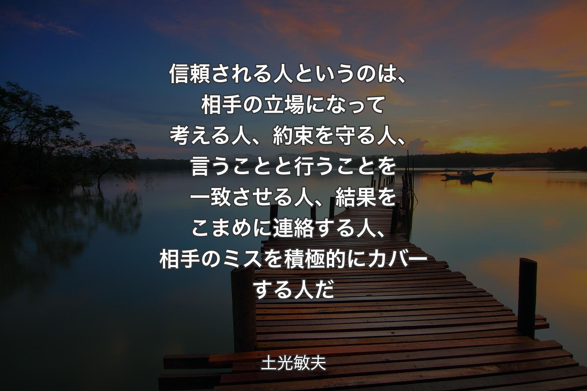 【背景3】信頼される人というのは、相手の立場になって考える人、約束を守る人、言うことと行うことを一致させる人、結果をこまめに連絡する人、相手のミスを積極的にカバーする人だ - 土光敏夫