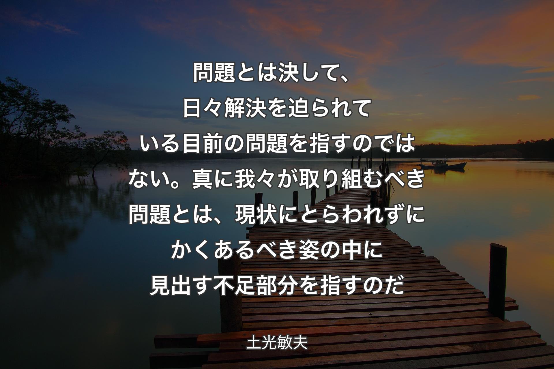 【背景3】問題とは決して、日々解決を迫られている目前の問題を指すのではない。真に我々が取り組むべき問題とは、現状にとらわれずにかくあるべき姿の中に見出す不足部分を指すのだ - 土光敏夫