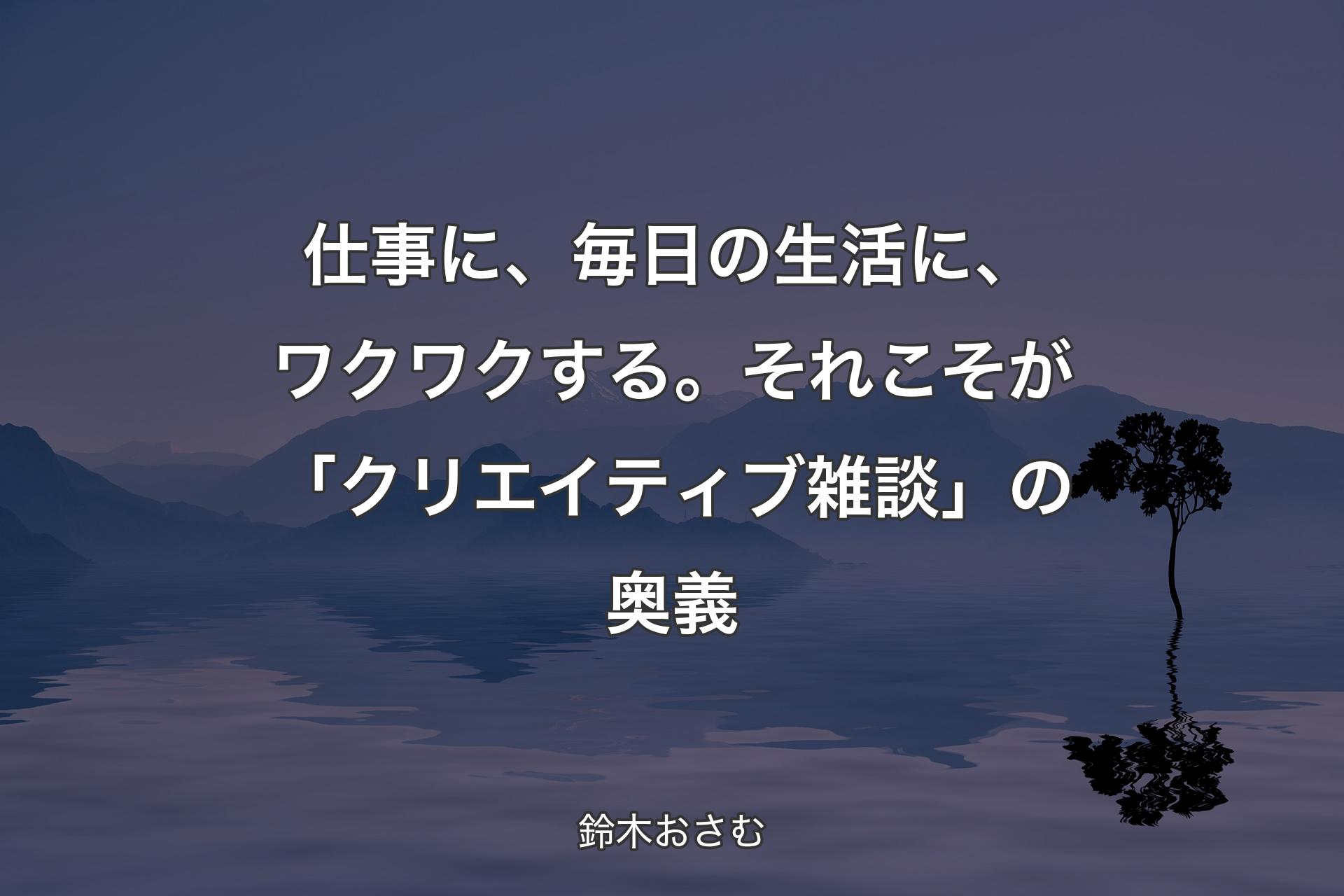 【背景4】仕事に、毎日の生活に、ワクワクする。それこそが「クリエイティブ雑談」の奥義 - 鈴木おさむ