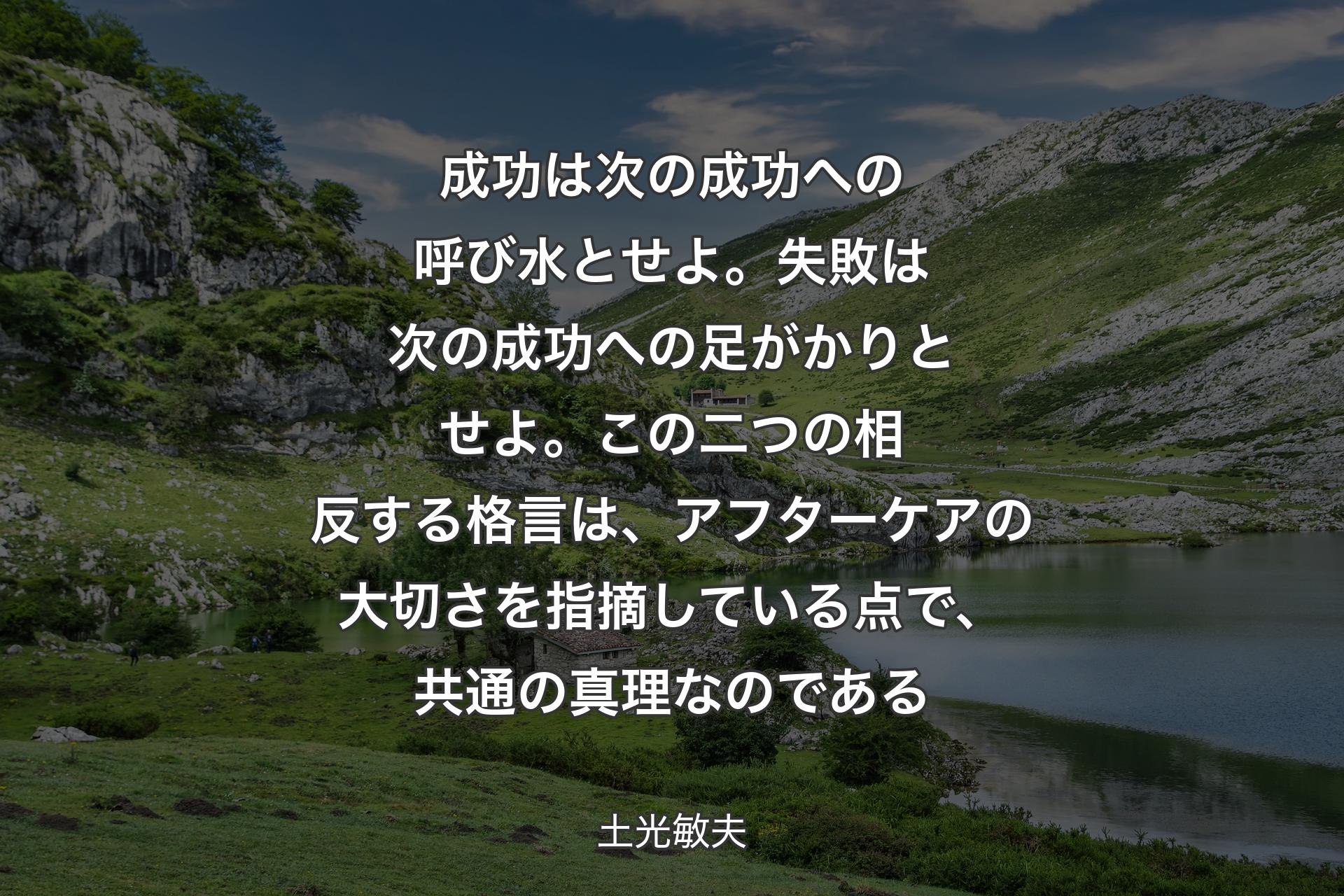 【背景1】成功は次の成功への呼び水とせよ。失敗は次の成功への足がかりとせよ。この二つの相反する格言は、アフターケアの大切さを指摘している点で、共通の真理なのである - 土光敏夫