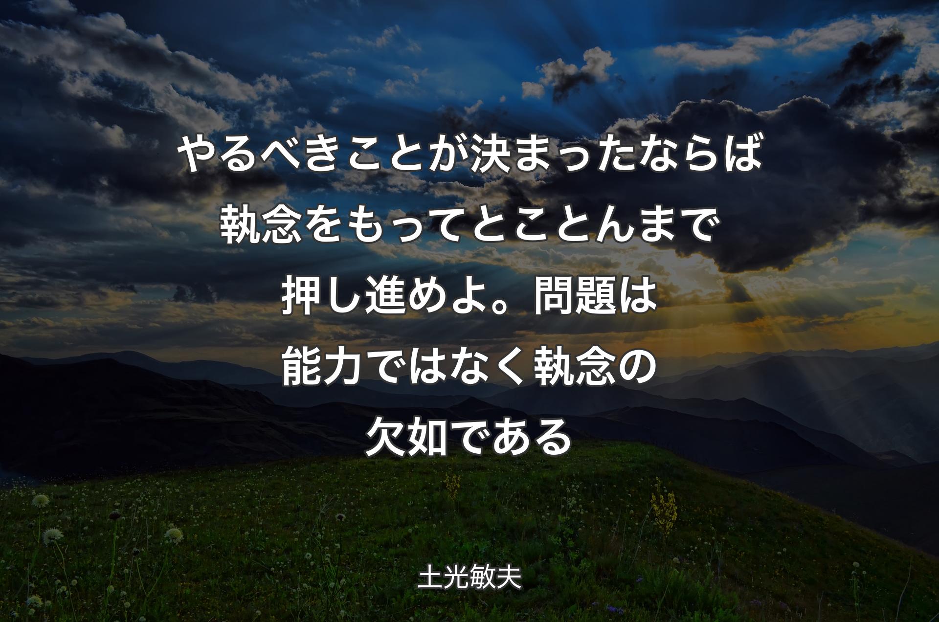 やるべきことが決まったならば執念をもってとことんまで押し進めよ。問題は能力ではなく執念の欠如である - 土光敏夫