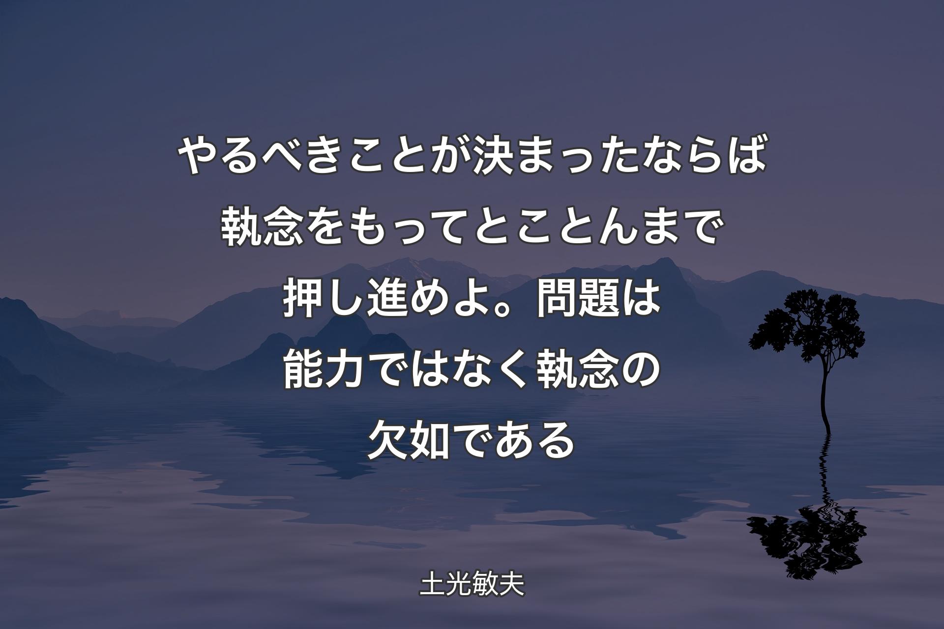 やるべきことが決まったならば執念をもってとことんまで押し進めよ。問題は能力ではなく執念の欠如であ��る - 土光敏夫