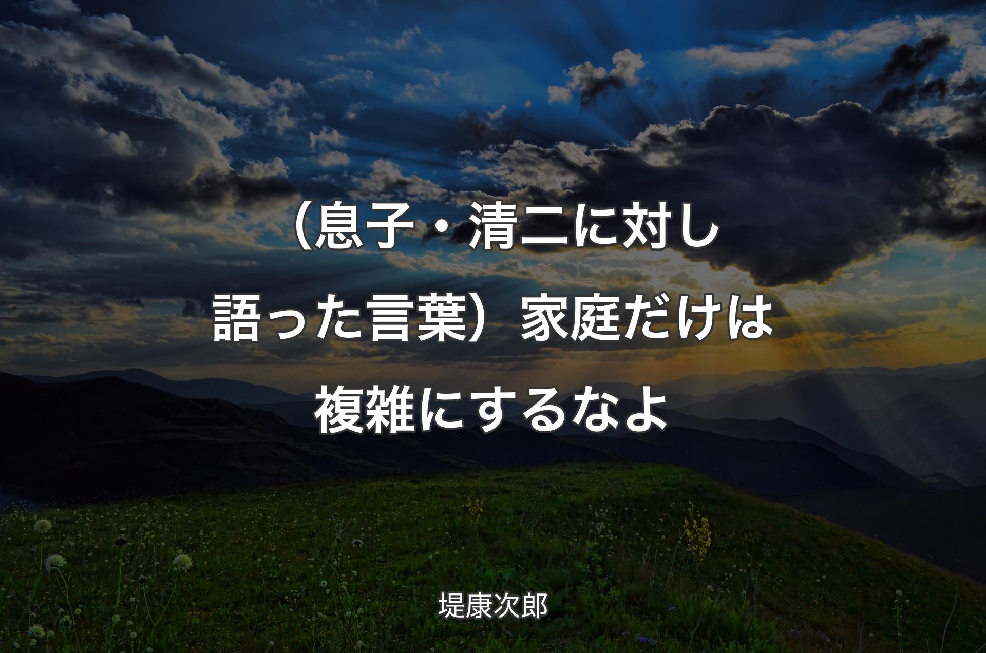 （息子・清二に対し語った言葉）家庭だけは複雑にするなよ - 堤康次郎