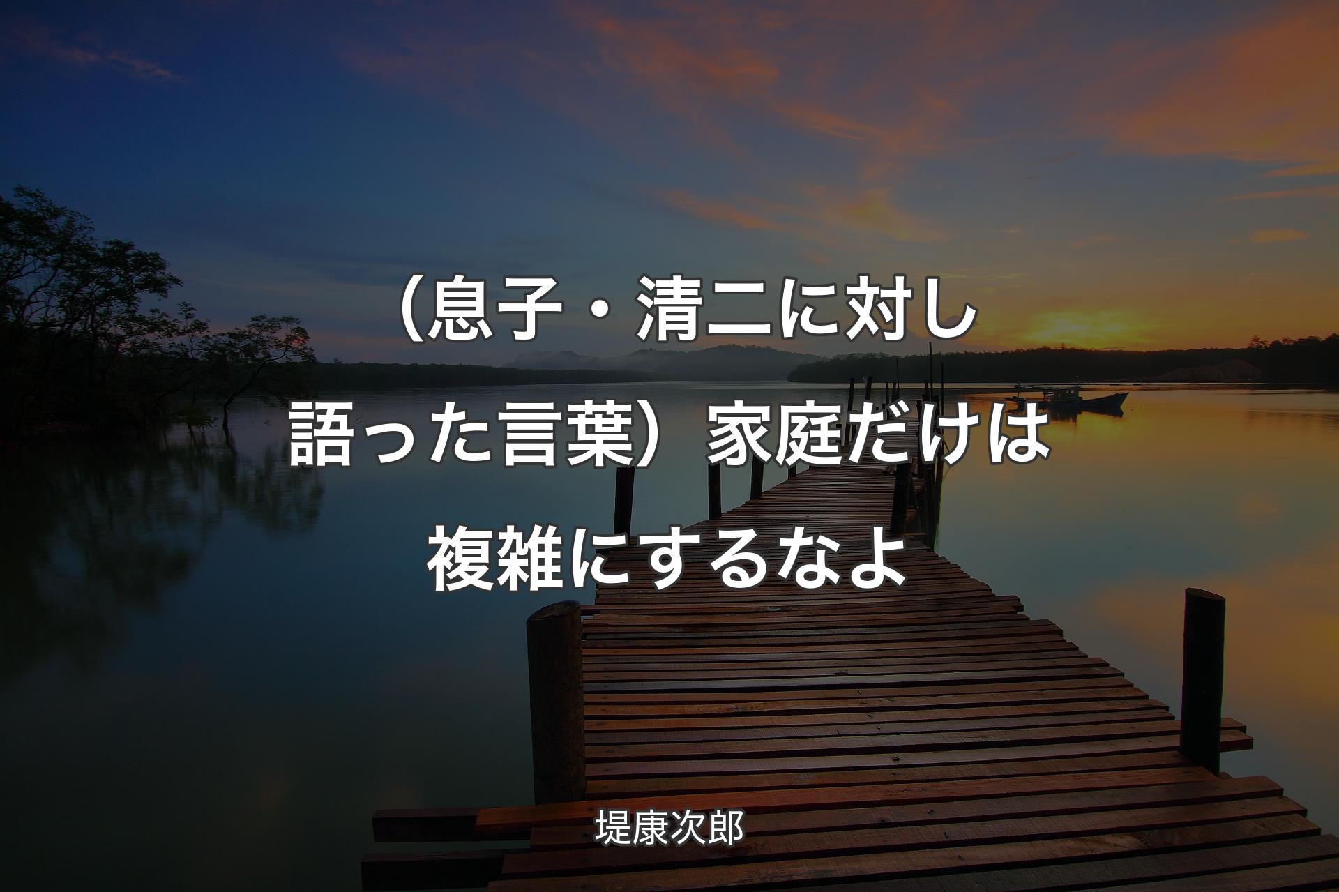 （息子・清二に対し語った言葉）家庭だけは複雑にするなよ - 堤康次郎