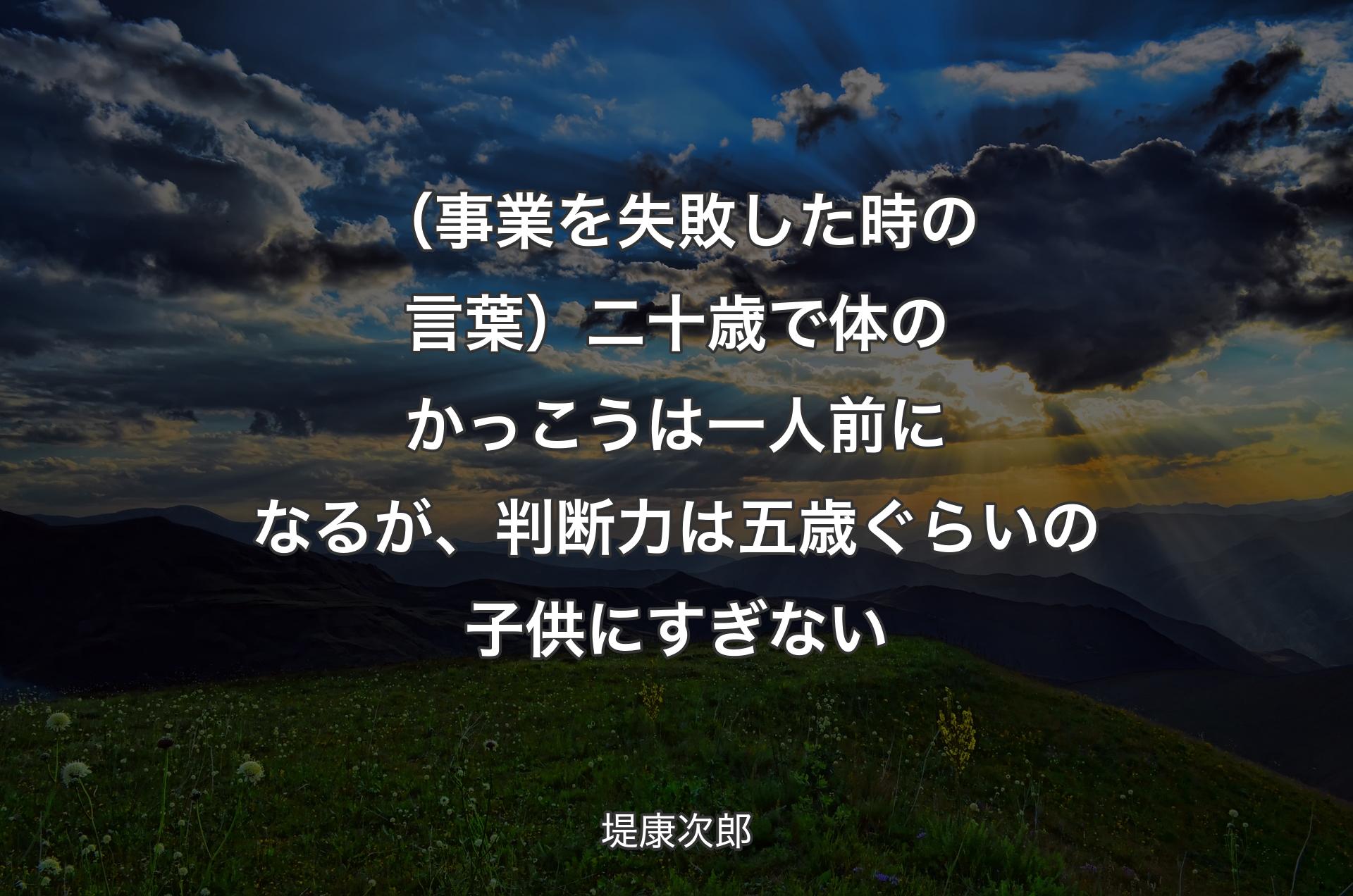 （事業を失敗した時の言葉）二十歳で体のかっこうは一人前になるが、判断力は五歳ぐらいの子供にすぎない - 堤康次郎