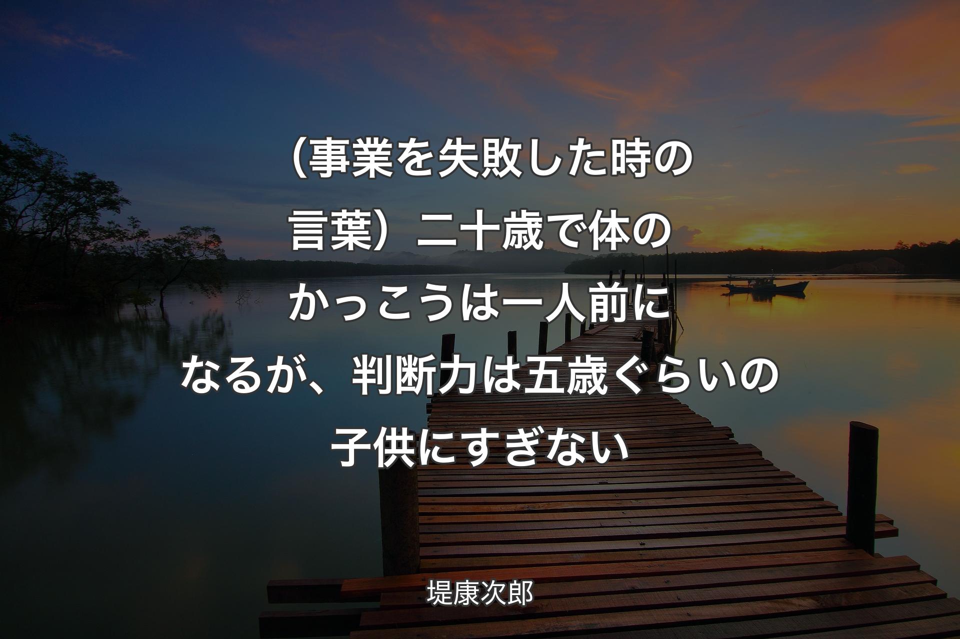 【背景3】（事業を失敗した時の言葉）二十歳で体のかっこうは一人前になるが、判断力は五歳ぐらいの子供にすぎない - 堤康次郎