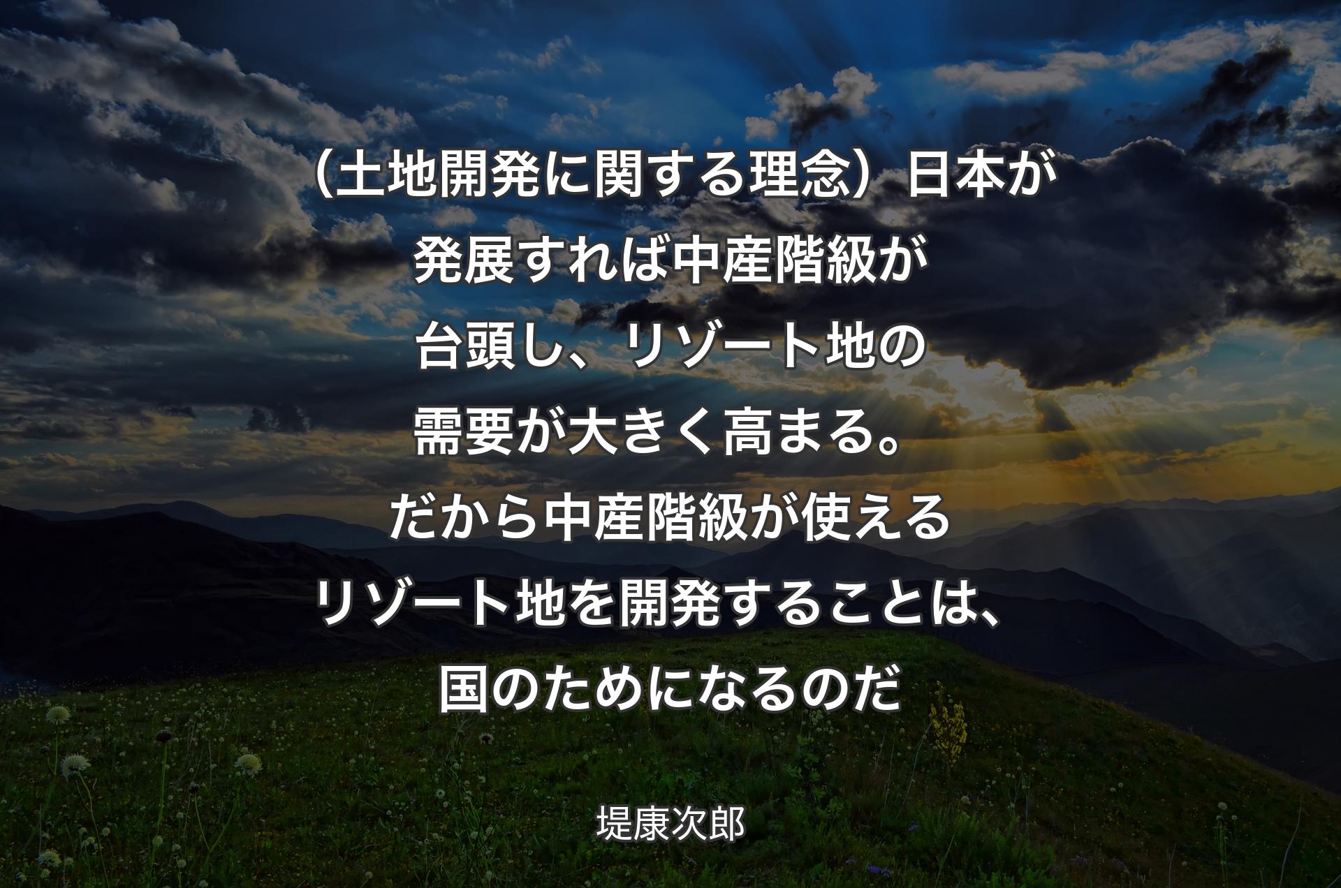 （土地開発に関する理念）日本が発展すれば中産階級が台頭し、リゾート地の需要が大きく高まる。だから中産階級が使えるリゾート地を開発することは、国のためになるのだ - 堤康次郎