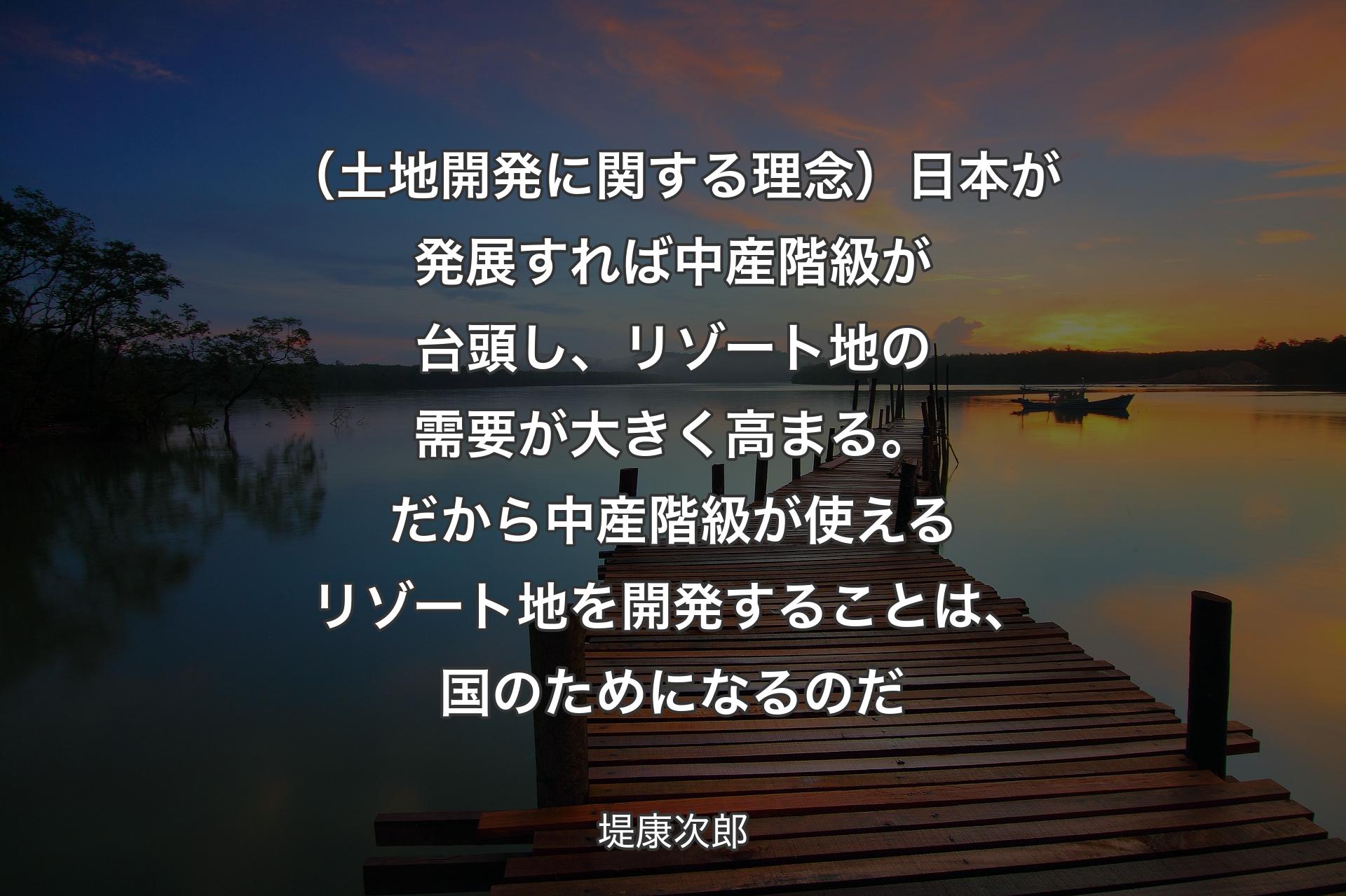 【背景3】（土地開発に関する理念）日本が発展すれば中産階級が台頭し、リゾート地の需要が大きく高まる。だから中産階級が使えるリゾート地を開発することは、国のためになるのだ - 堤康次郎