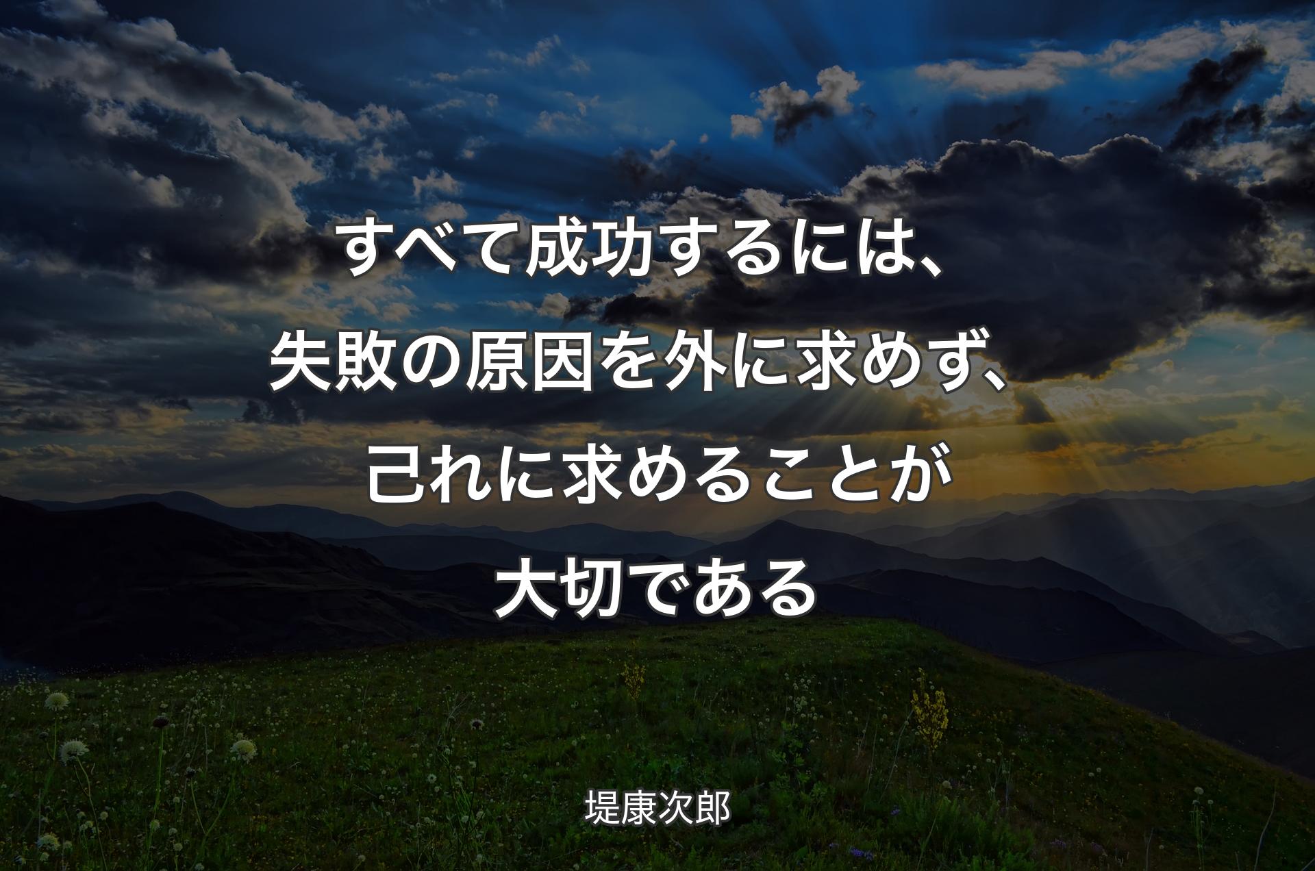 すべて成功するには、失敗の原因を外に求めず、己れに求めることが大切である - 堤康次郎