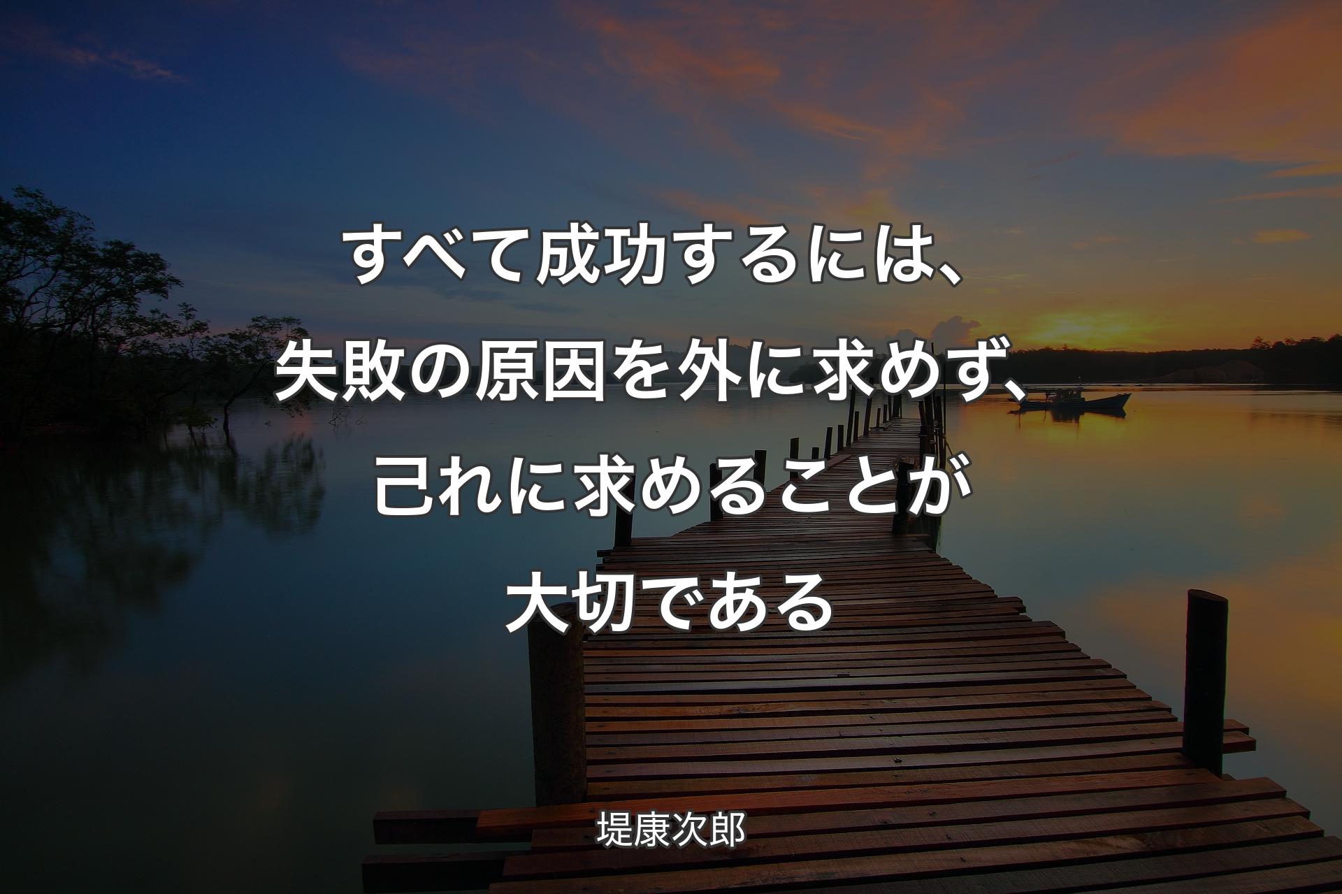 すべて成功するには、失敗の原因を外に求めず、己れに求めることが大切である - 堤康次郎