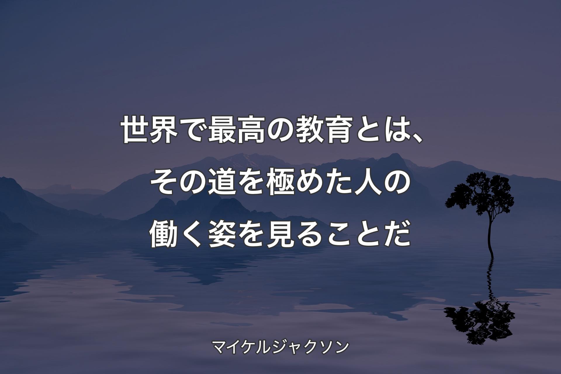 世界で最高の教育とは、その道を極めた人の働く姿を見ることだ - マイケルジャクソン