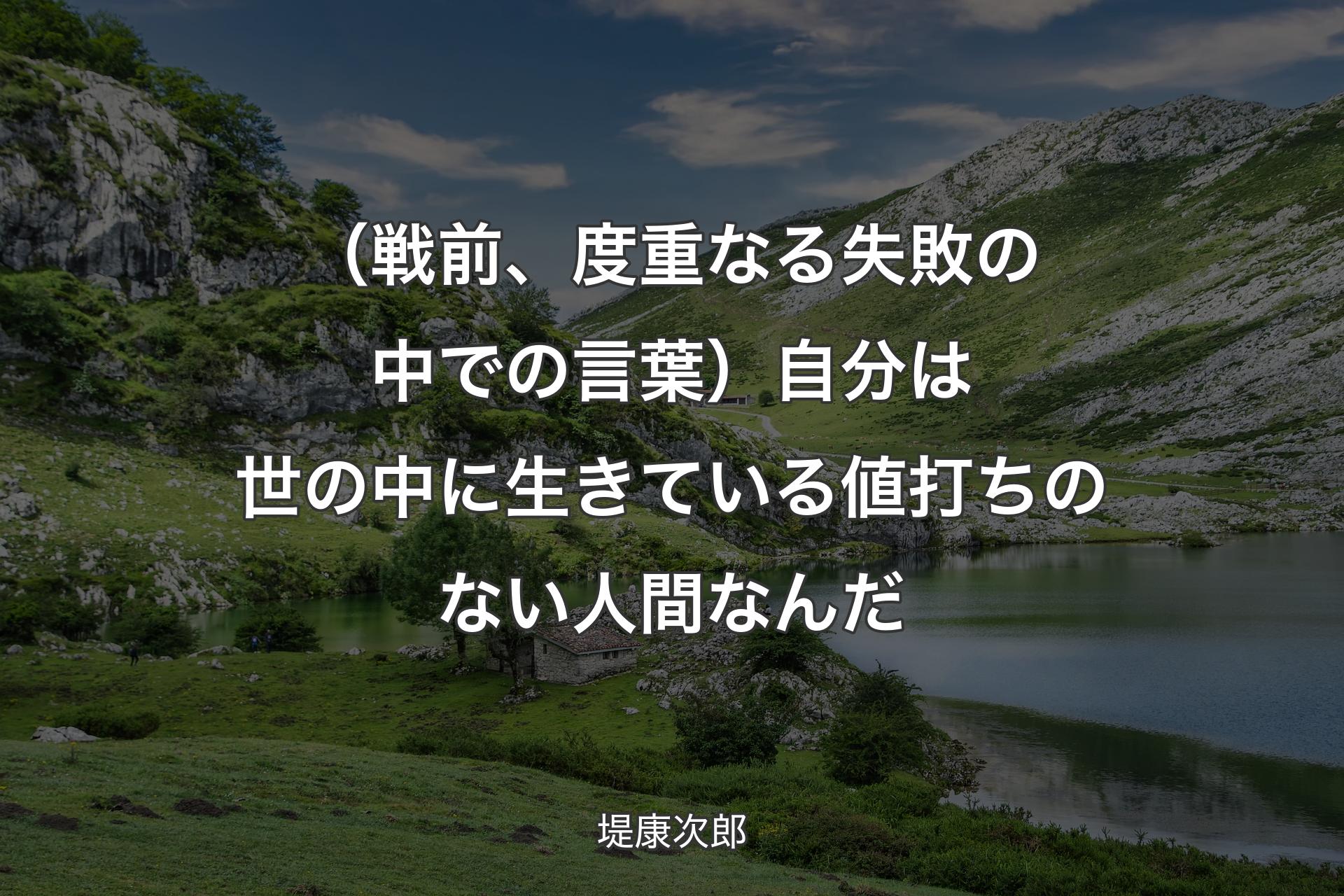 【背景1】（戦前、度重なる失敗の中での言葉）自分は世の中に生きている値打ちのない人間なんだ - 堤康次郎