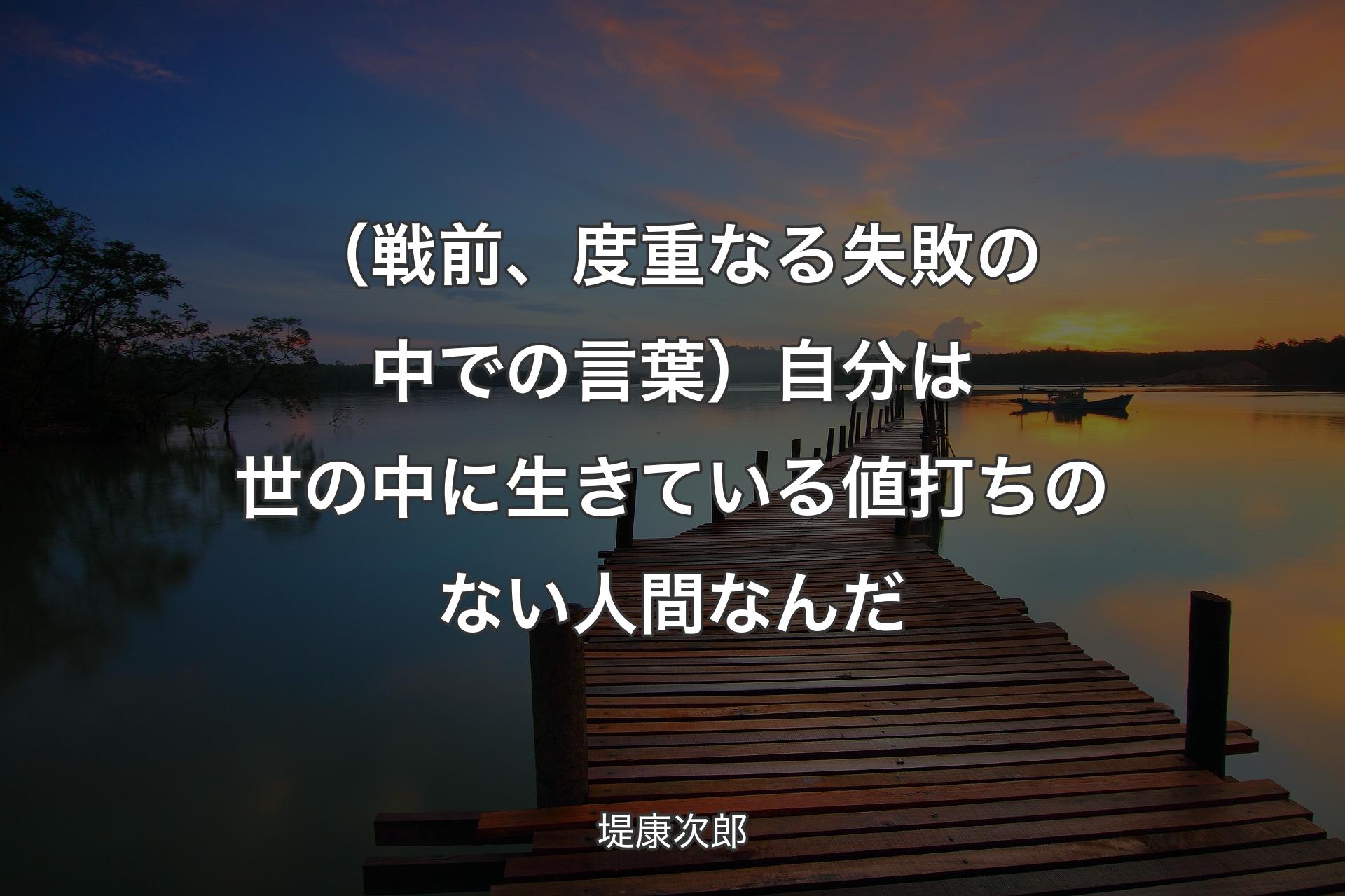 （戦前、度重なる失敗の中での言葉）自分は世の中に生きている値打ちのない人間なんだ - 堤康次郎