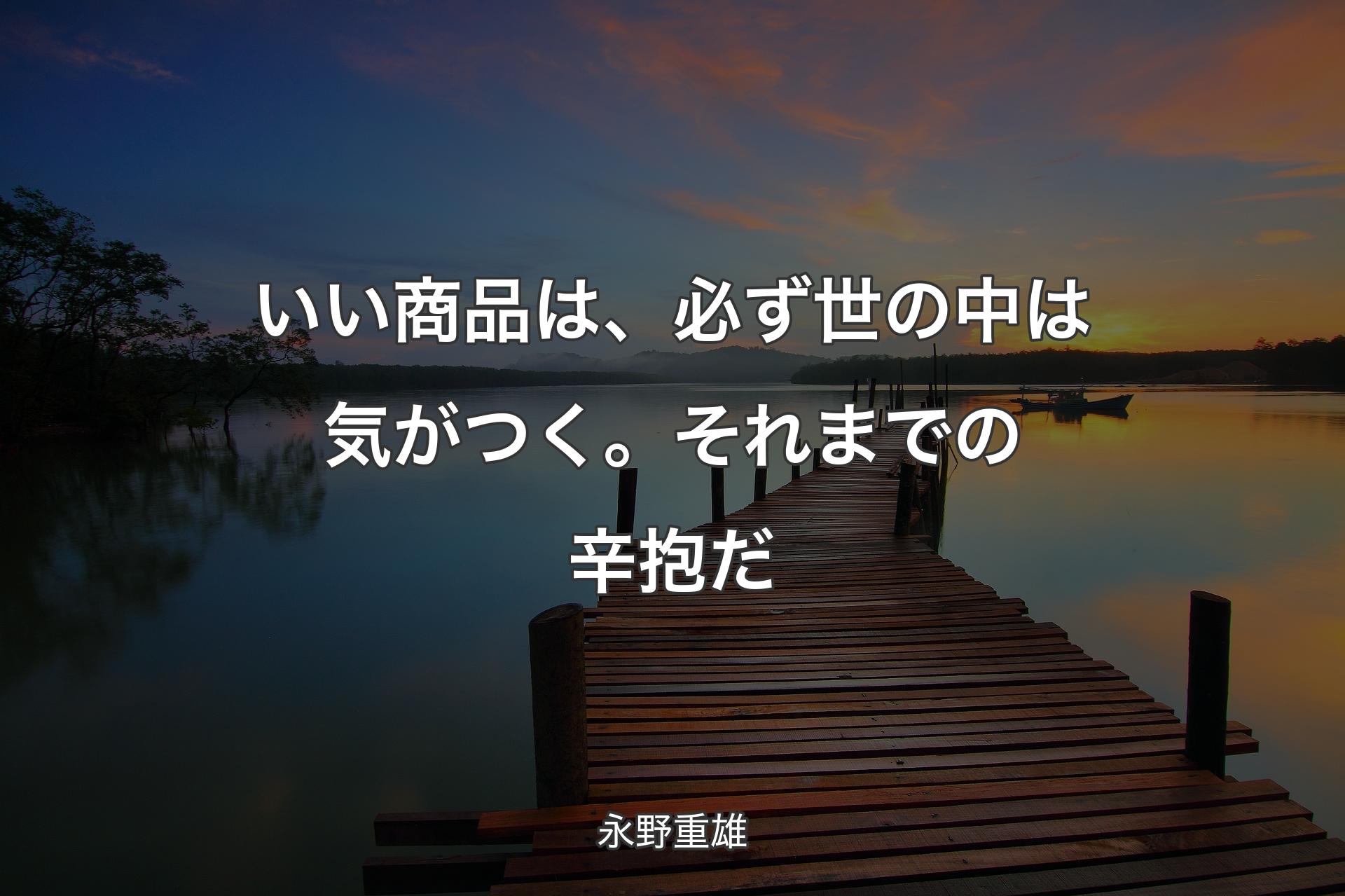 【背景3】いい商品は、必ず世の中は気がつく。それまでの辛抱だ - 永野重雄