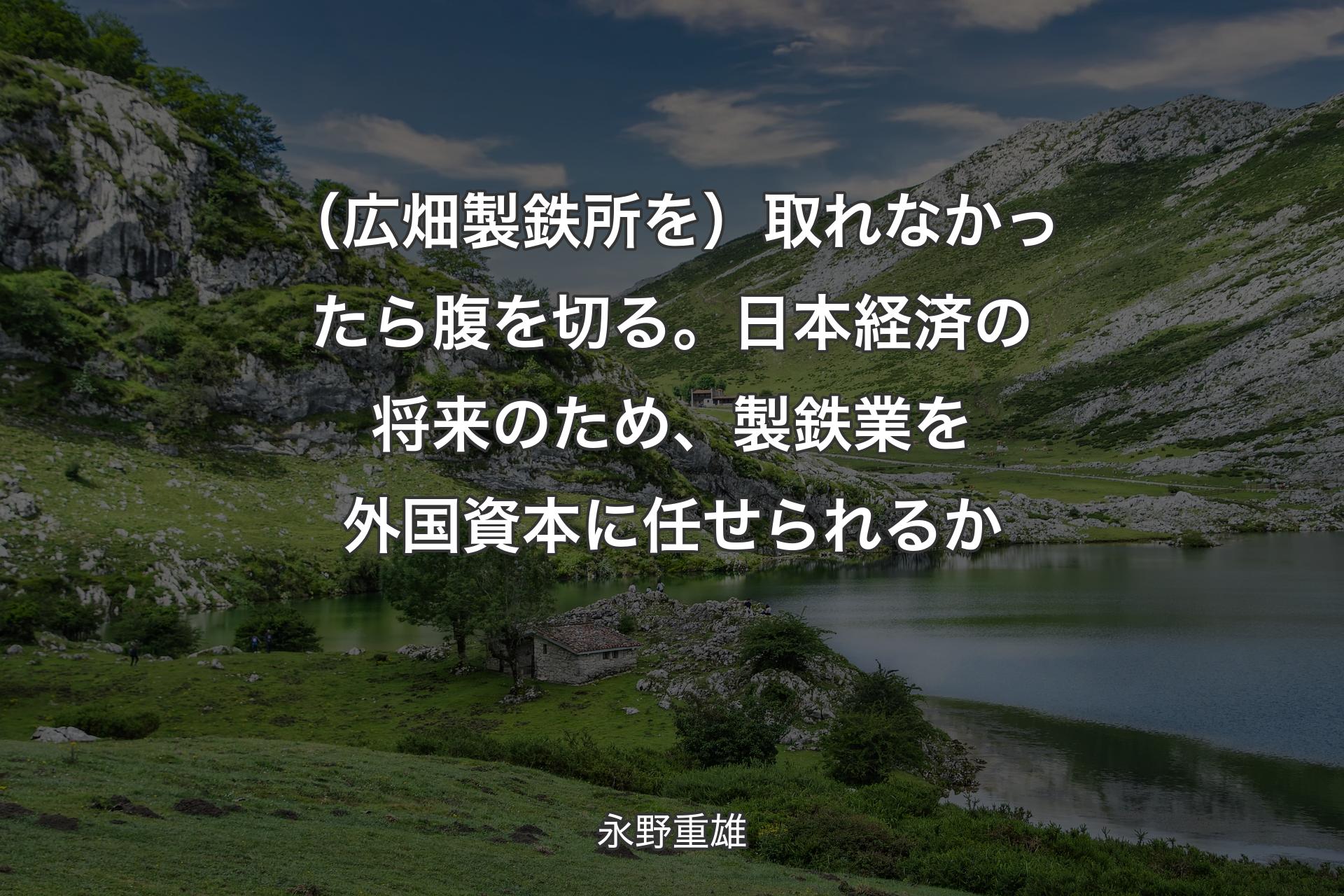 【背景1】（広畑製鉄所を）取れなかったら腹を切る。日本経済の将来のため、製鉄業を外国資本に任せられるか - 永野重雄