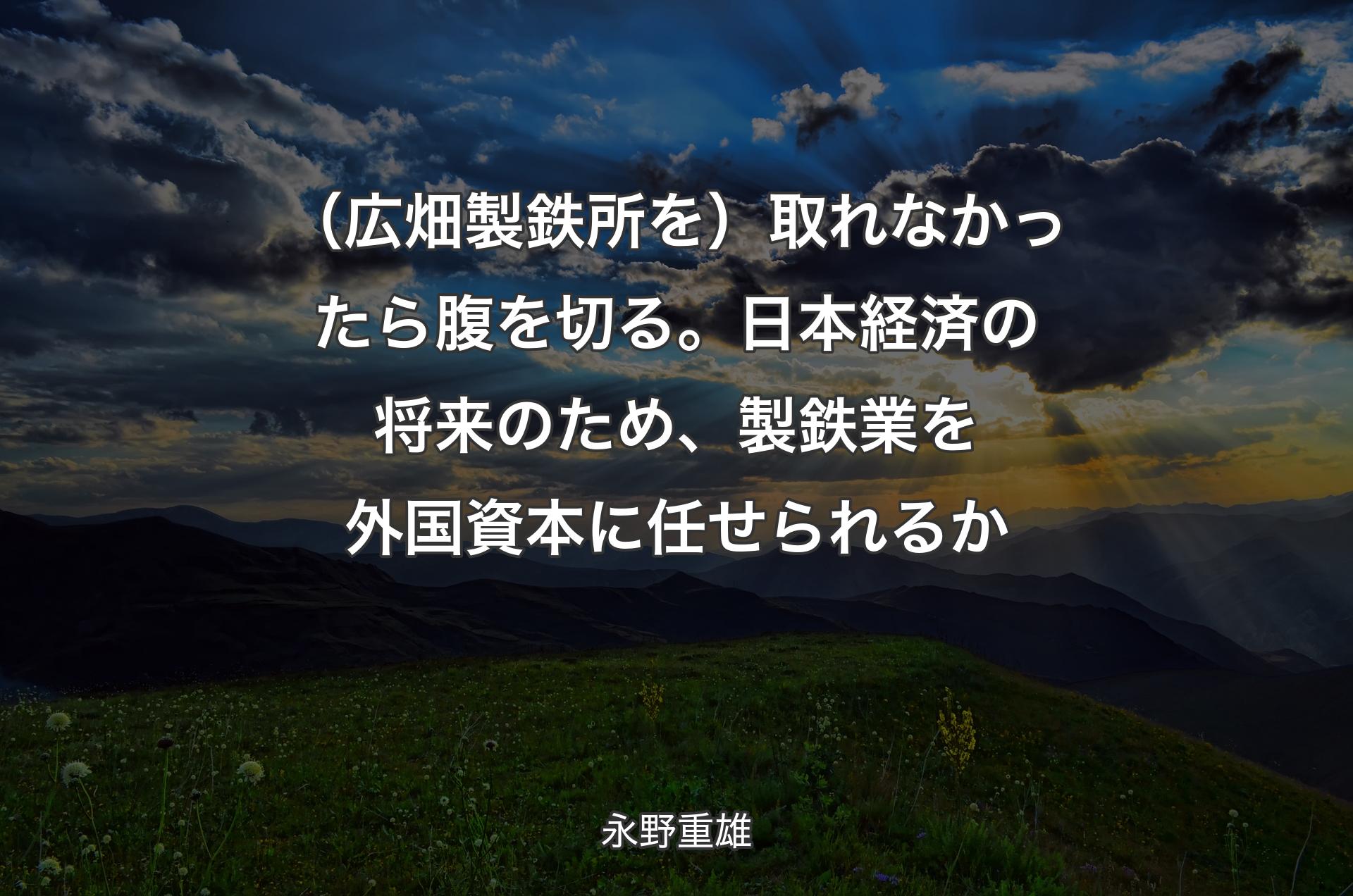 （広畑製鉄所を）取れなかったら腹を切る。日本経済の将来のため、製鉄業を外国資本に任せられるか - 永野重雄